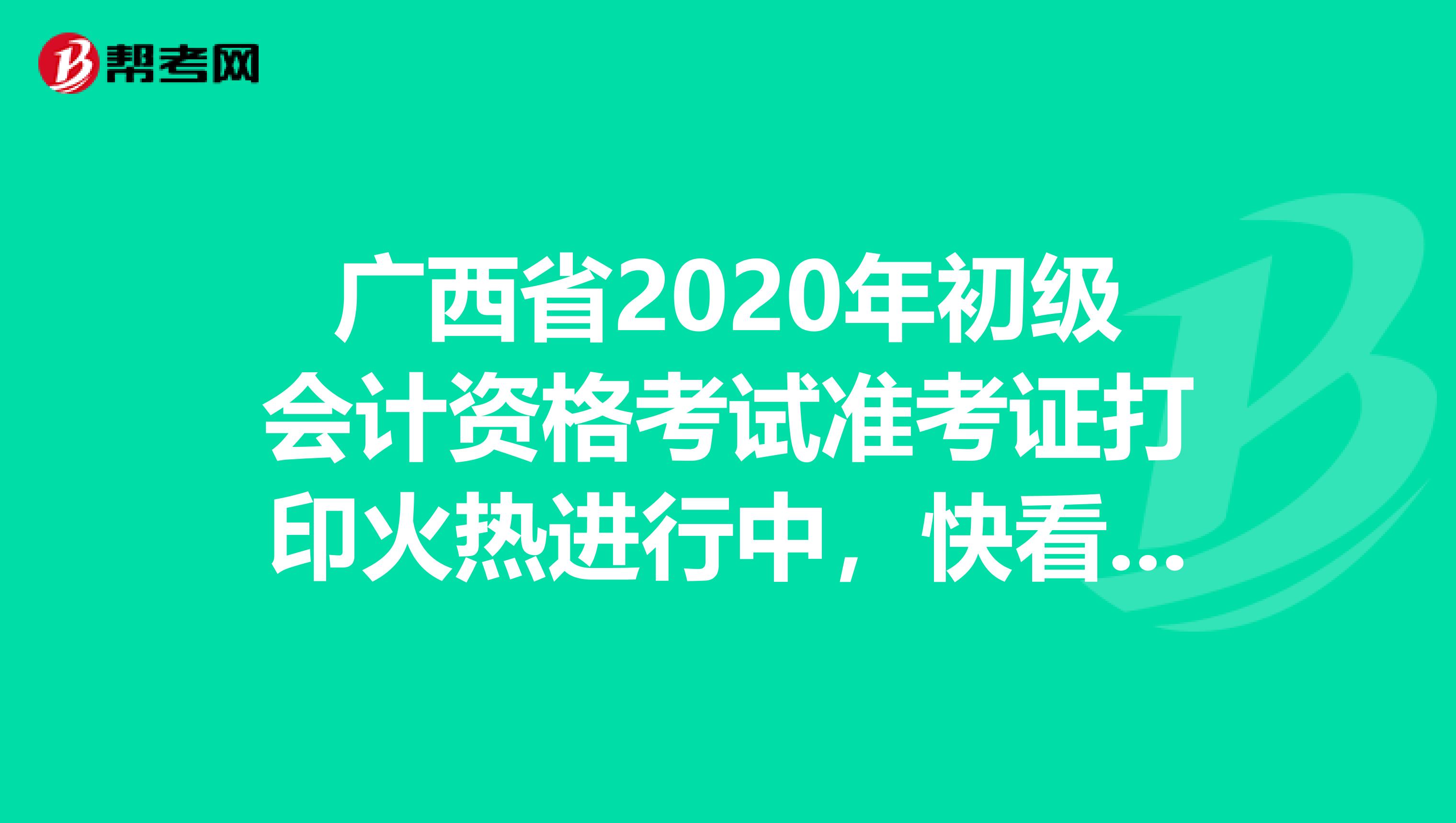 广西省2020年初级会计资格考试准考证打印火热进行中，快看过来吧！