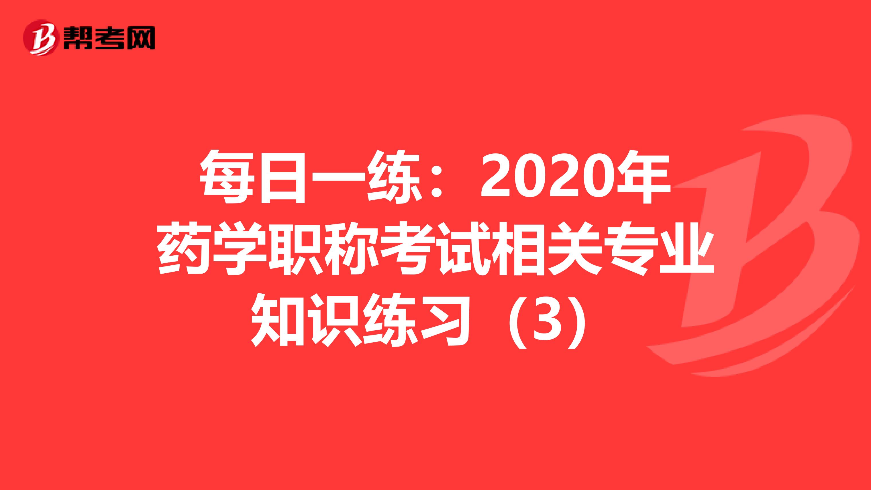 每日一練:2020年藥學(xué)職稱考試相關(guān)專業(yè)知識練習(xí)(3)