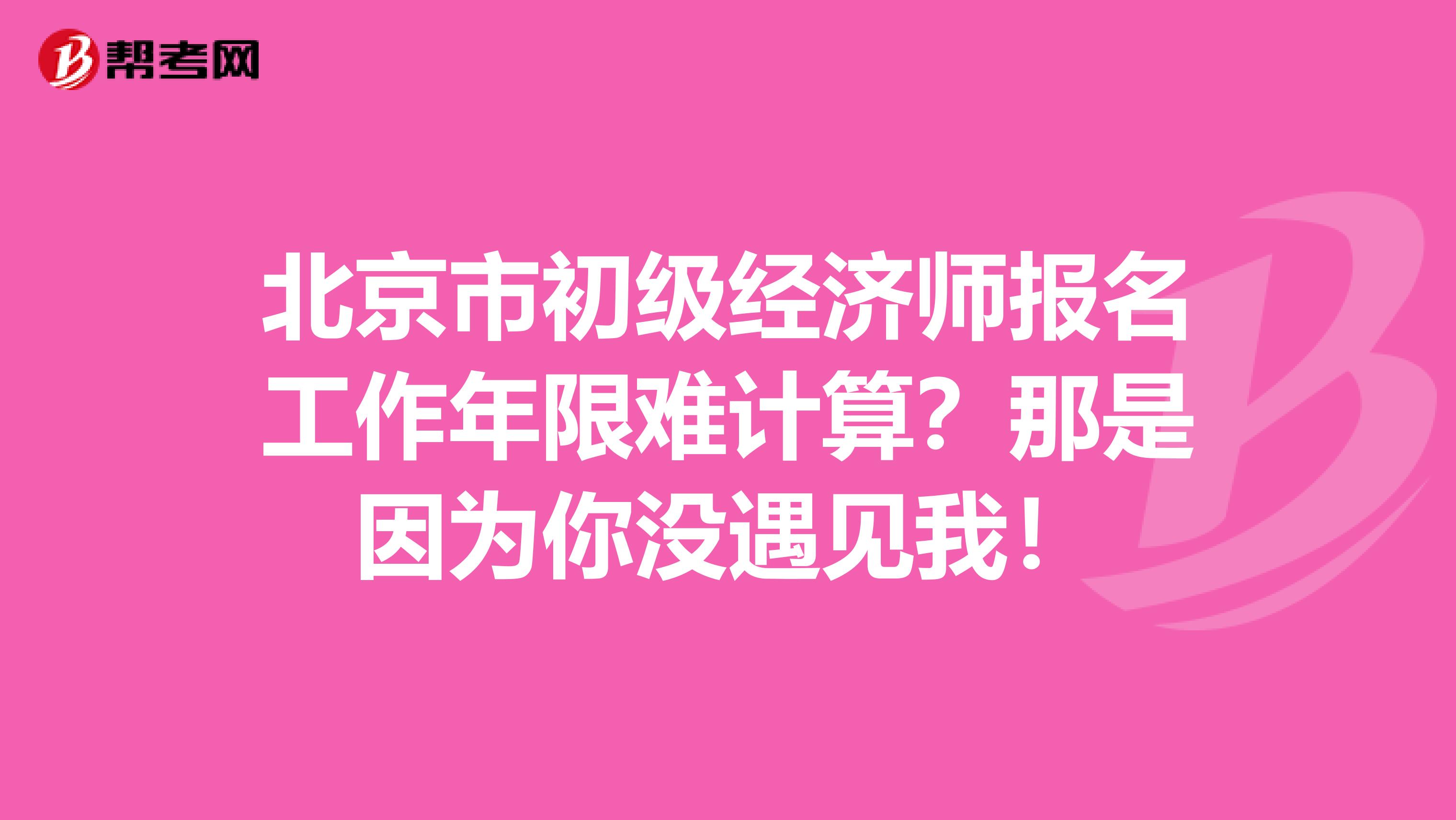 北京市初级经济师报名工作年限难计算？那是因为你没遇见我！