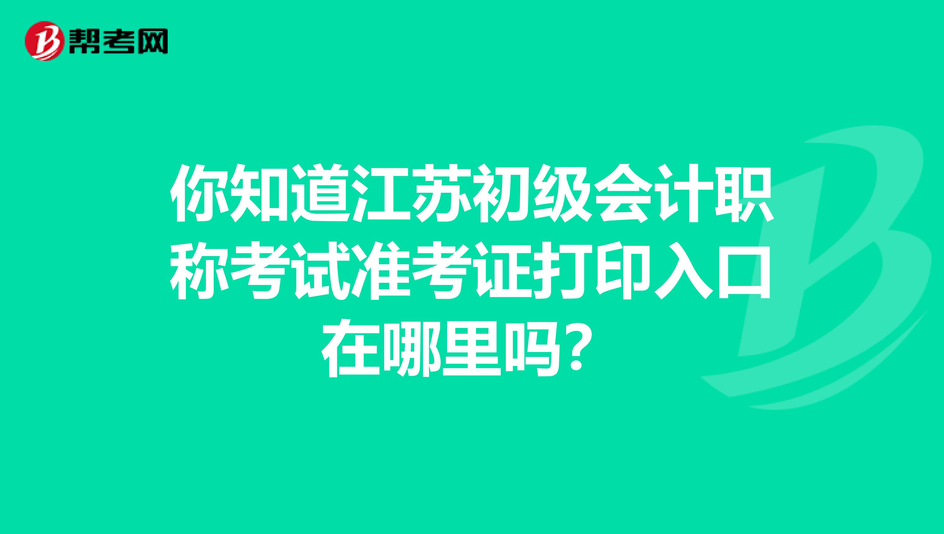 你知道江苏初级会计职称考试准考证打印入口在哪里吗？