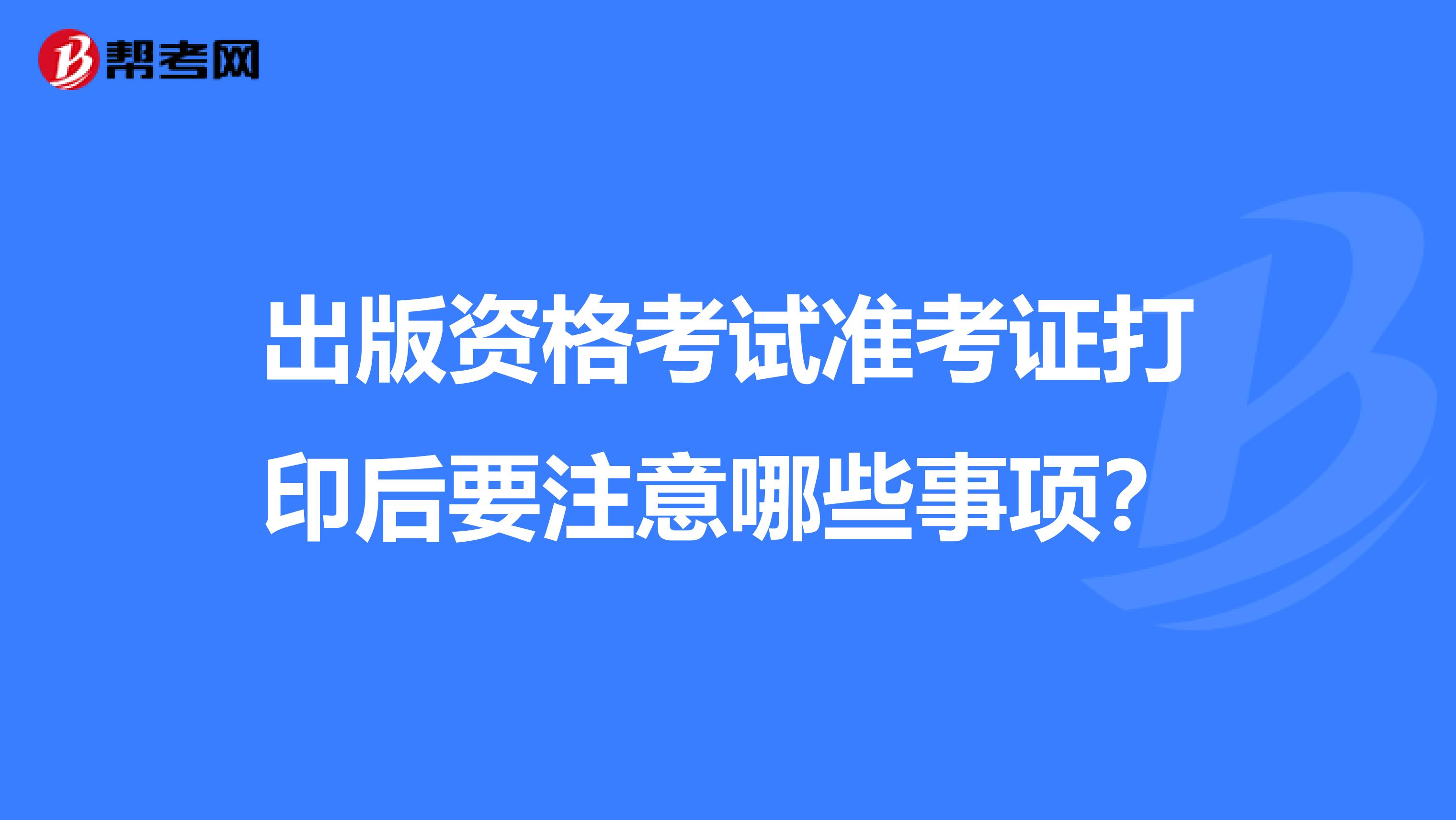 出版资格考试准考证打印后要注意哪些事项？