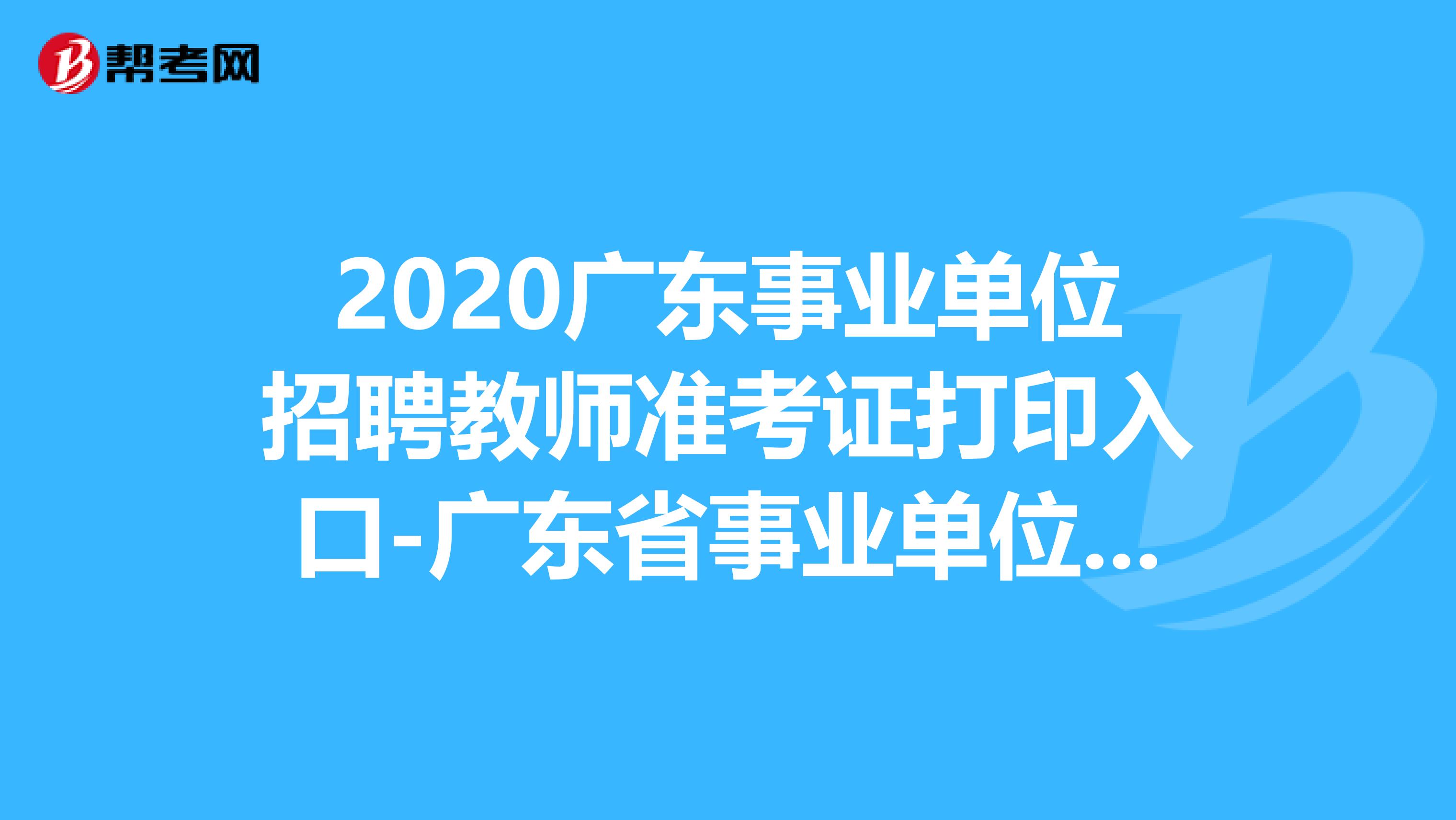 2020广东事业单位招聘教师准考证打印入口-广东省事业单位公开招聘信息管理系统