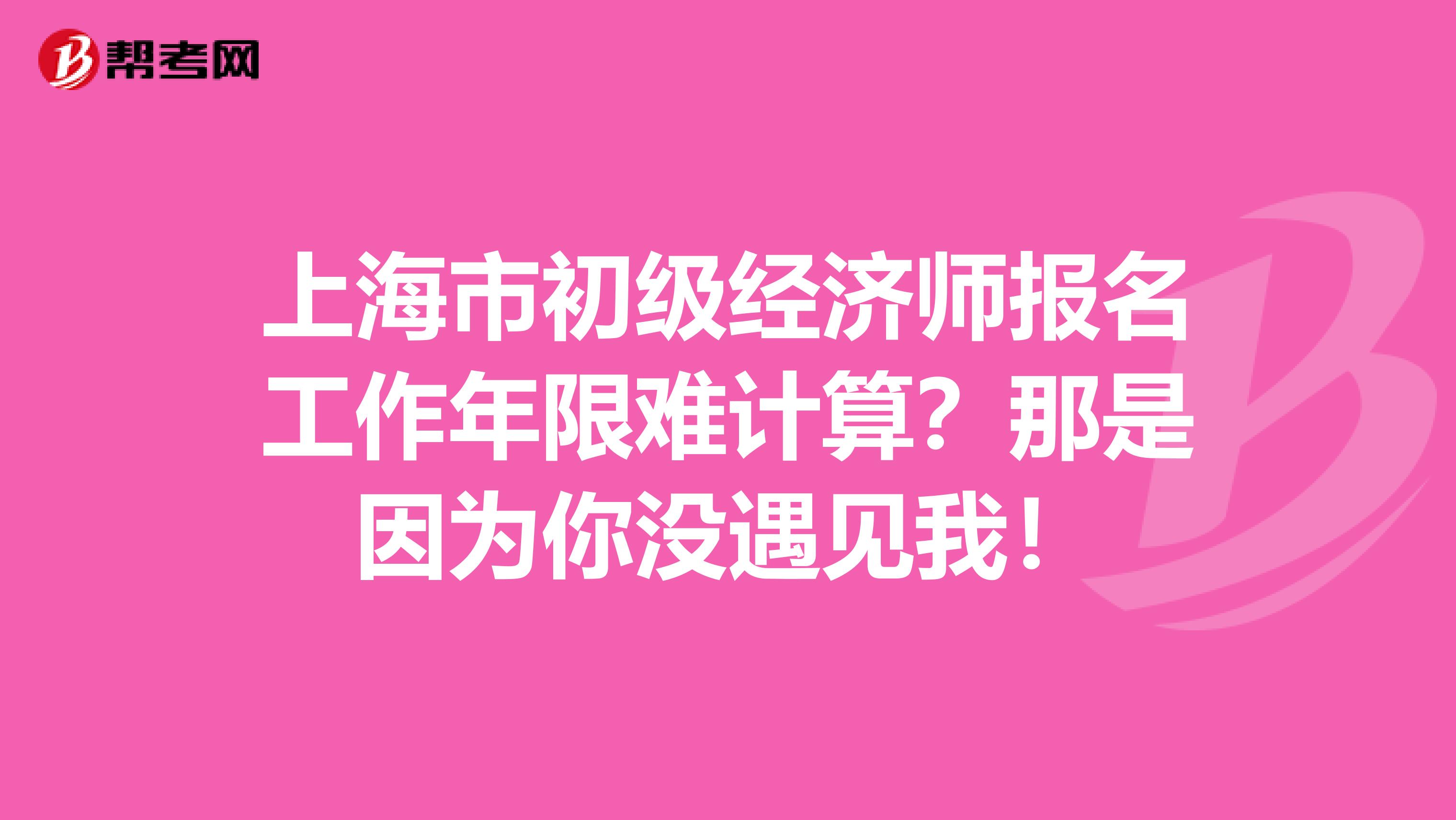 上海市初级经济师报名工作年限难计算？那是因为你没遇见我！