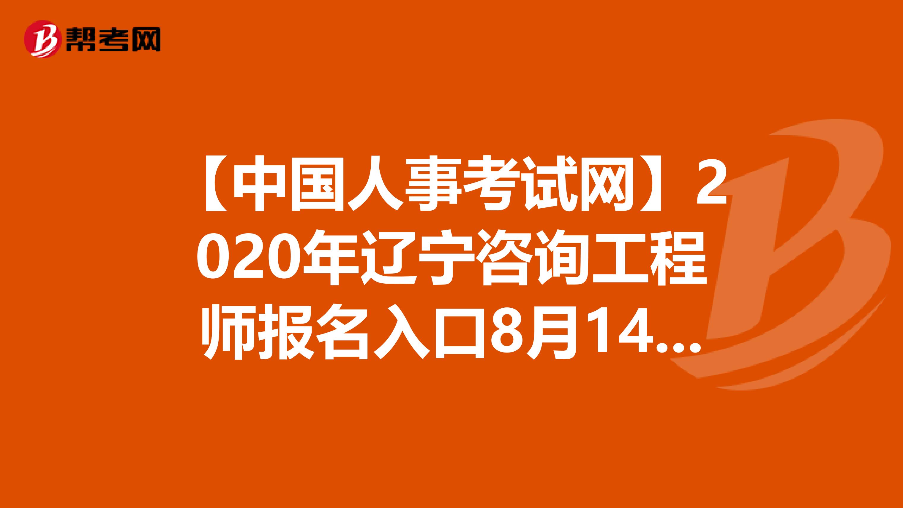 【中国人事考试网】2020年辽宁咨询工程师报名入口8月14日开通