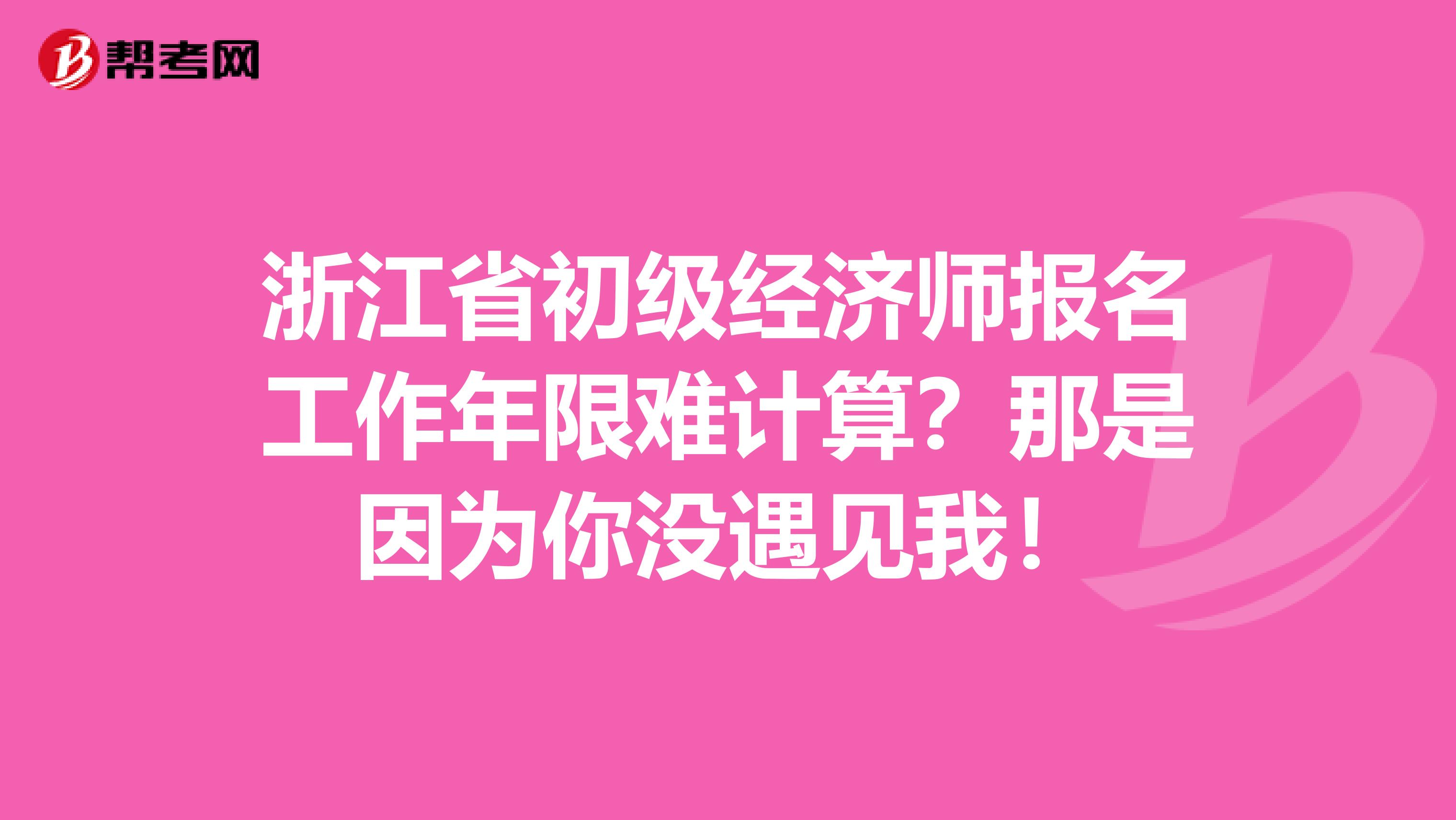 浙江省初级经济师报名工作年限难计算？那是因为你没遇见我！