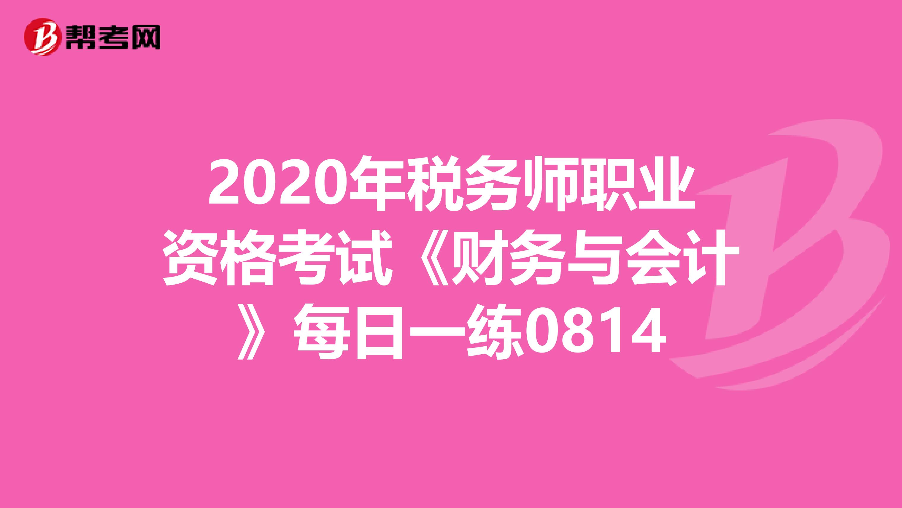 2020年稅務(wù)師職業(yè)資格考試《財務(wù)與會計》每日一練0814