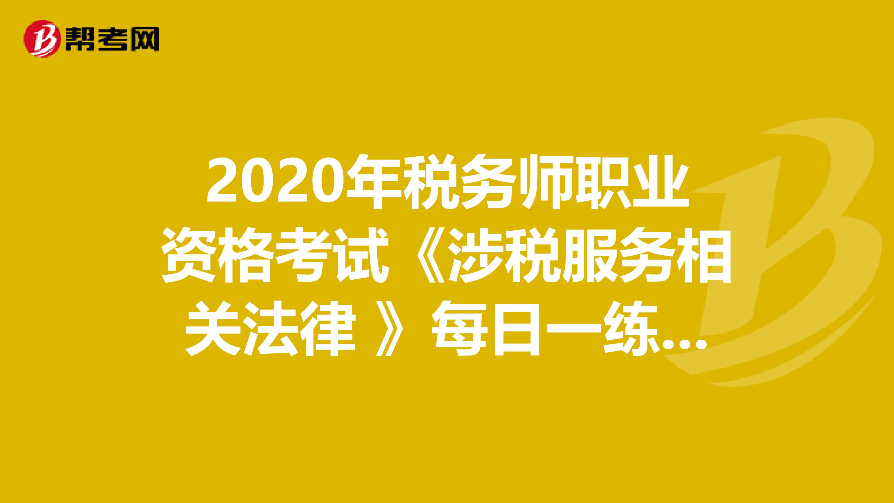 2020年稅務(wù)師職業(yè)資格考試《涉稅服務(wù)相關(guān)法律 》每日一練0814