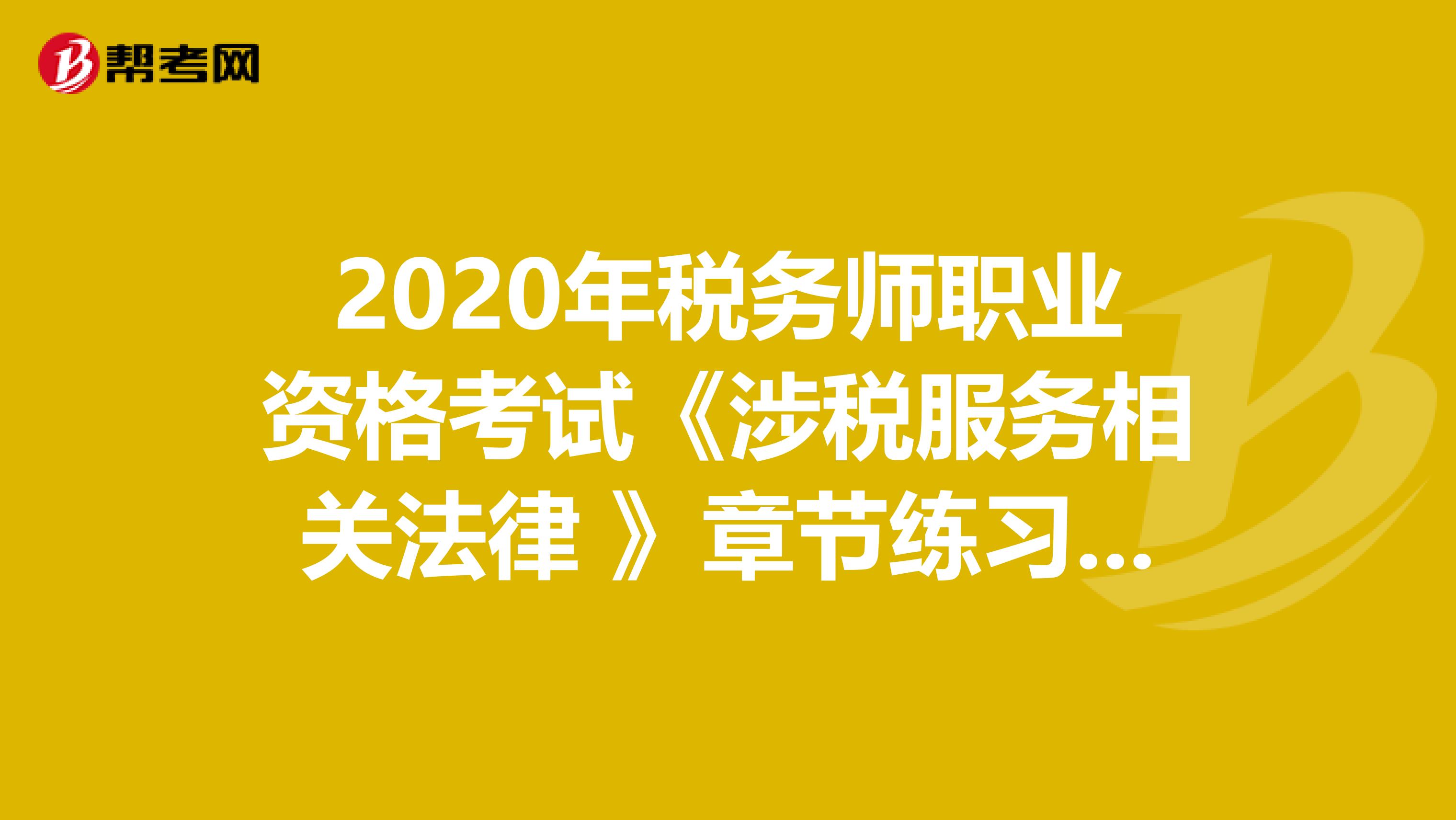 2020年税务师职业资格考试《涉税服务相关法律 》章节练习题精选0814