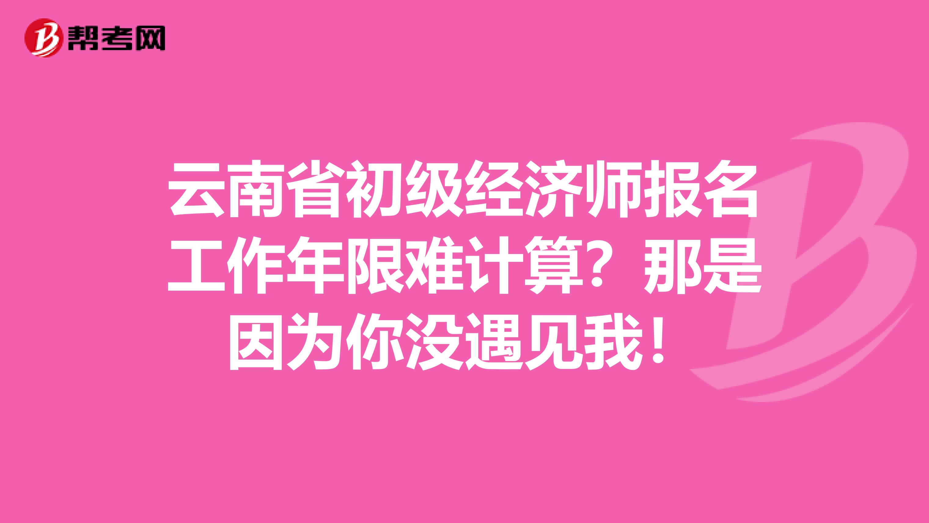 云南省初级经济师报名工作年限难计算？那是因为你没遇见我！