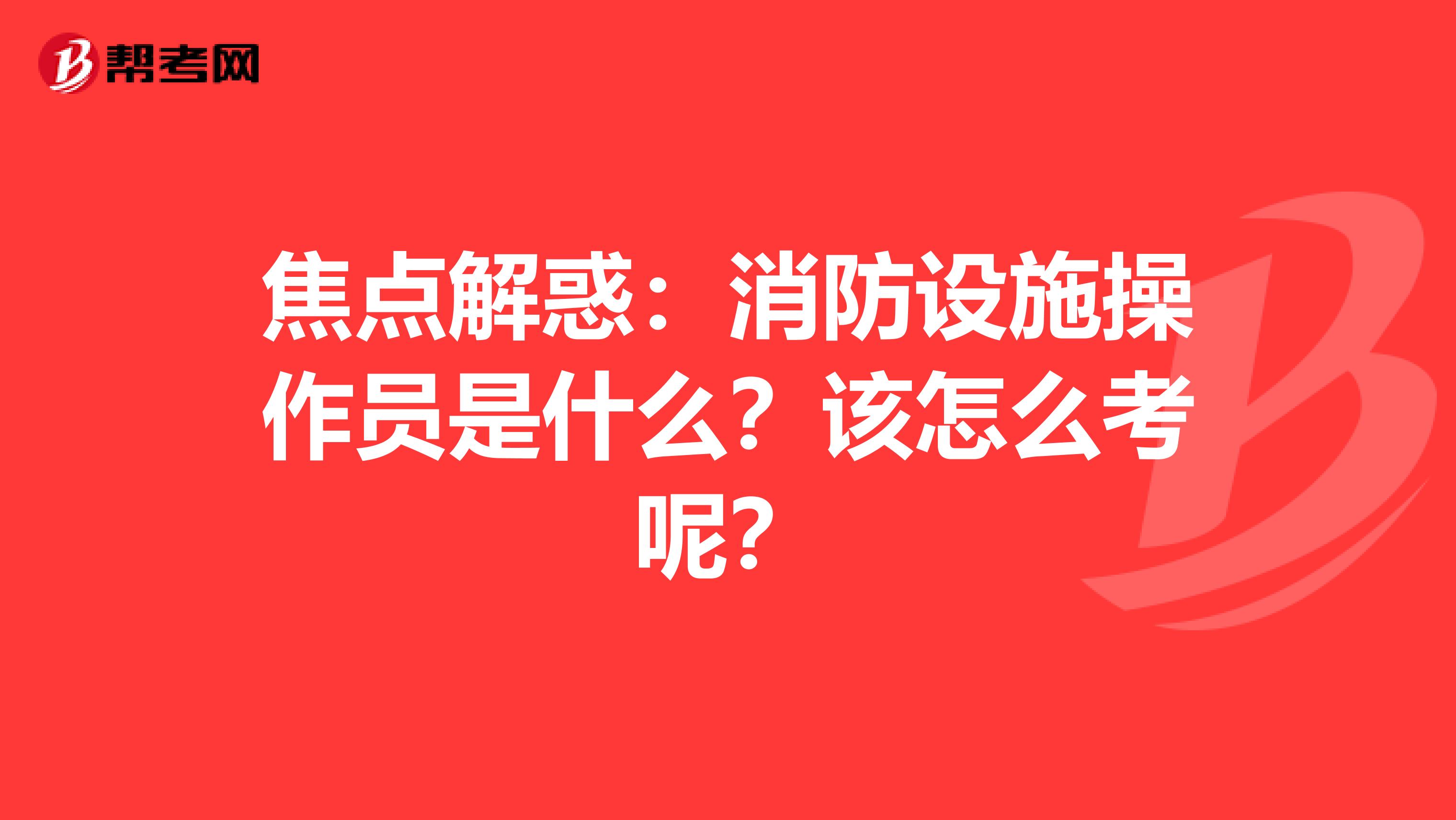 焦点解惑：消防设施操作员是什么？该怎么考呢？