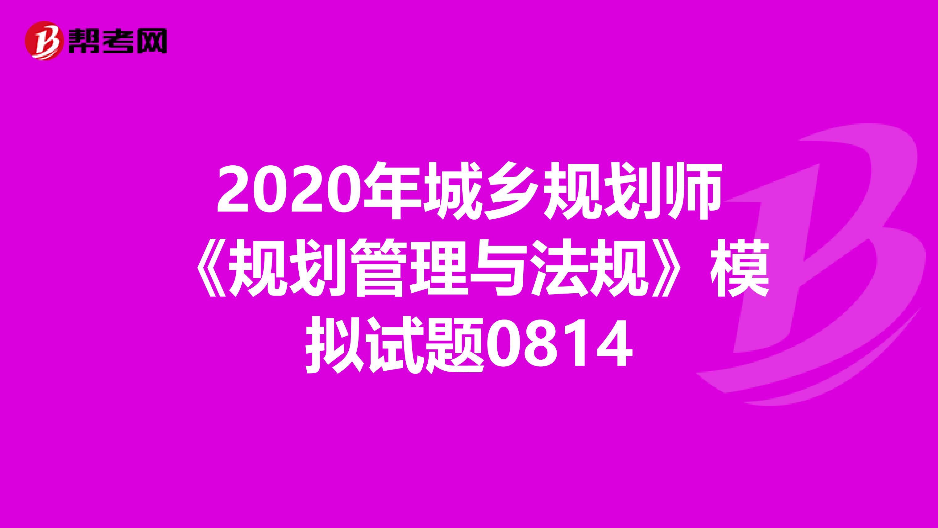 2020年城乡规划师《规划管理与法规》模拟试题0814