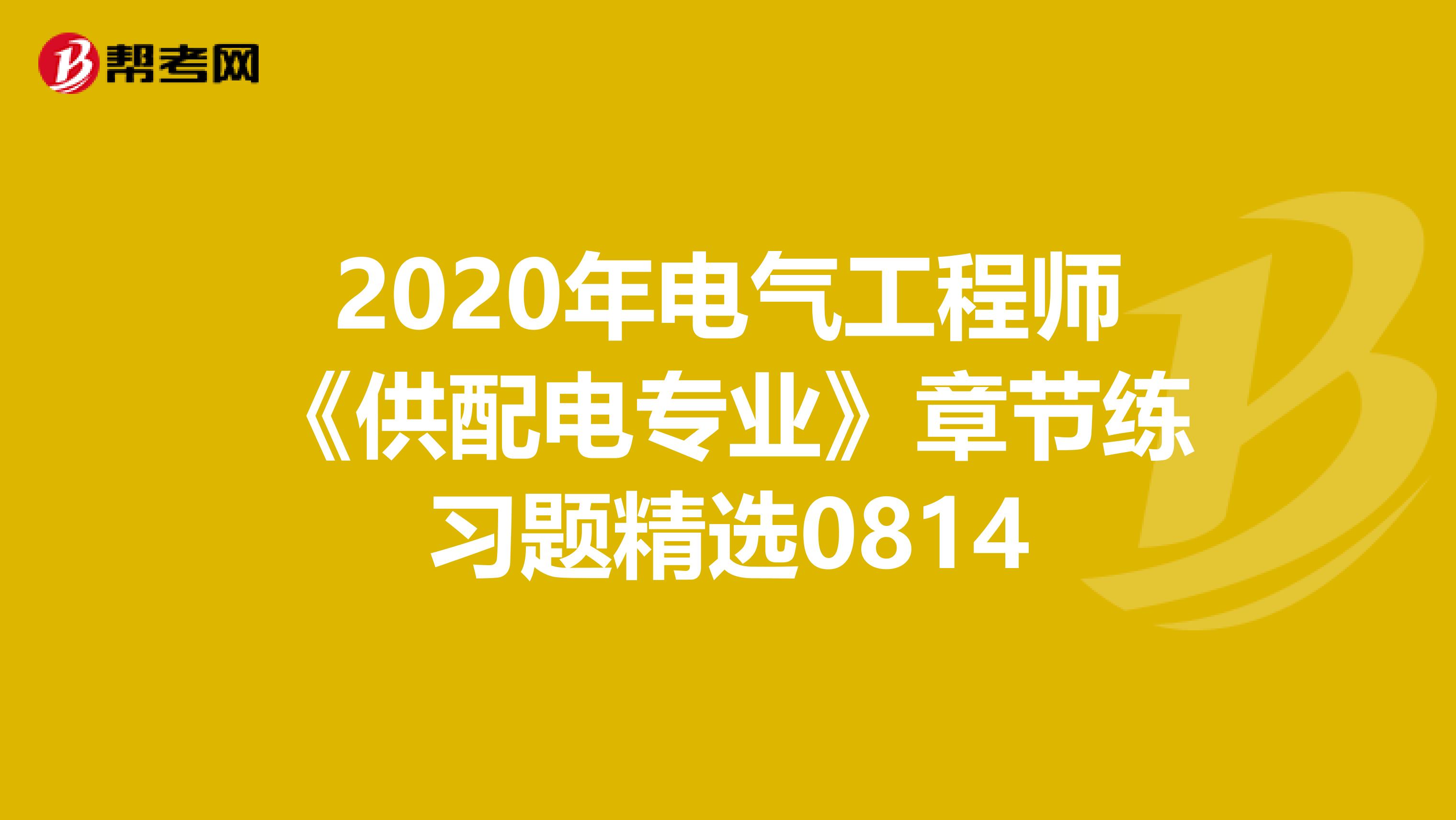 2020年电气工程师《供配电专业》章节练习题精选0814