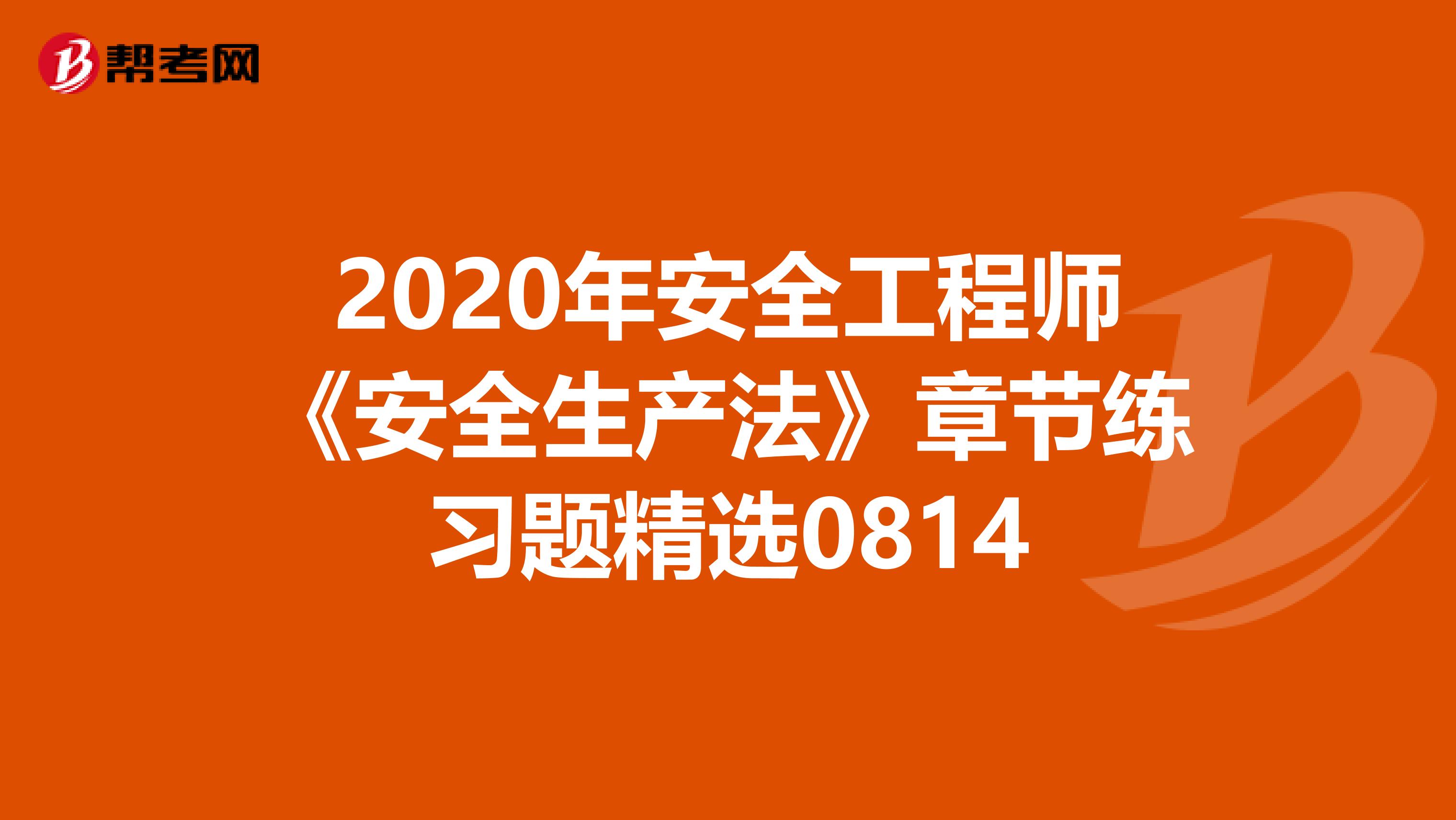 2020年安全工程师《安全生产法》章节练习题精选0814