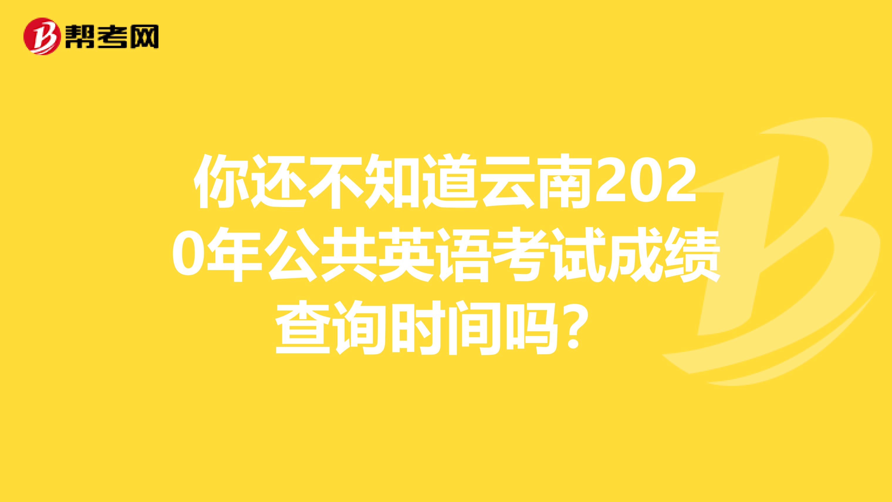 你还不知道云南2020年公共英语考试成绩查询时间吗？