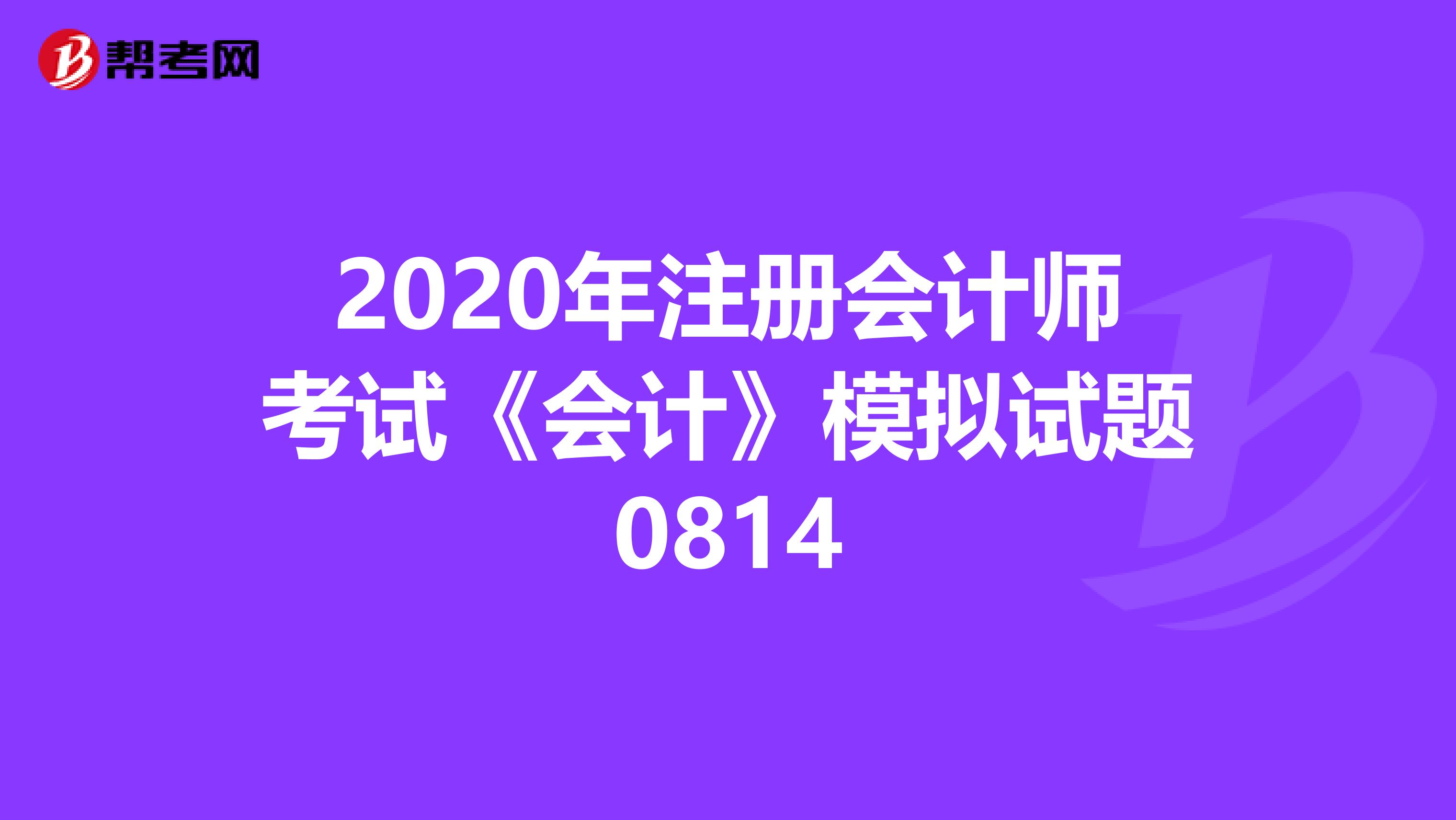 2020年注冊(cè)會(huì)計(jì)師考試《會(huì)計(jì)》模擬試題0814