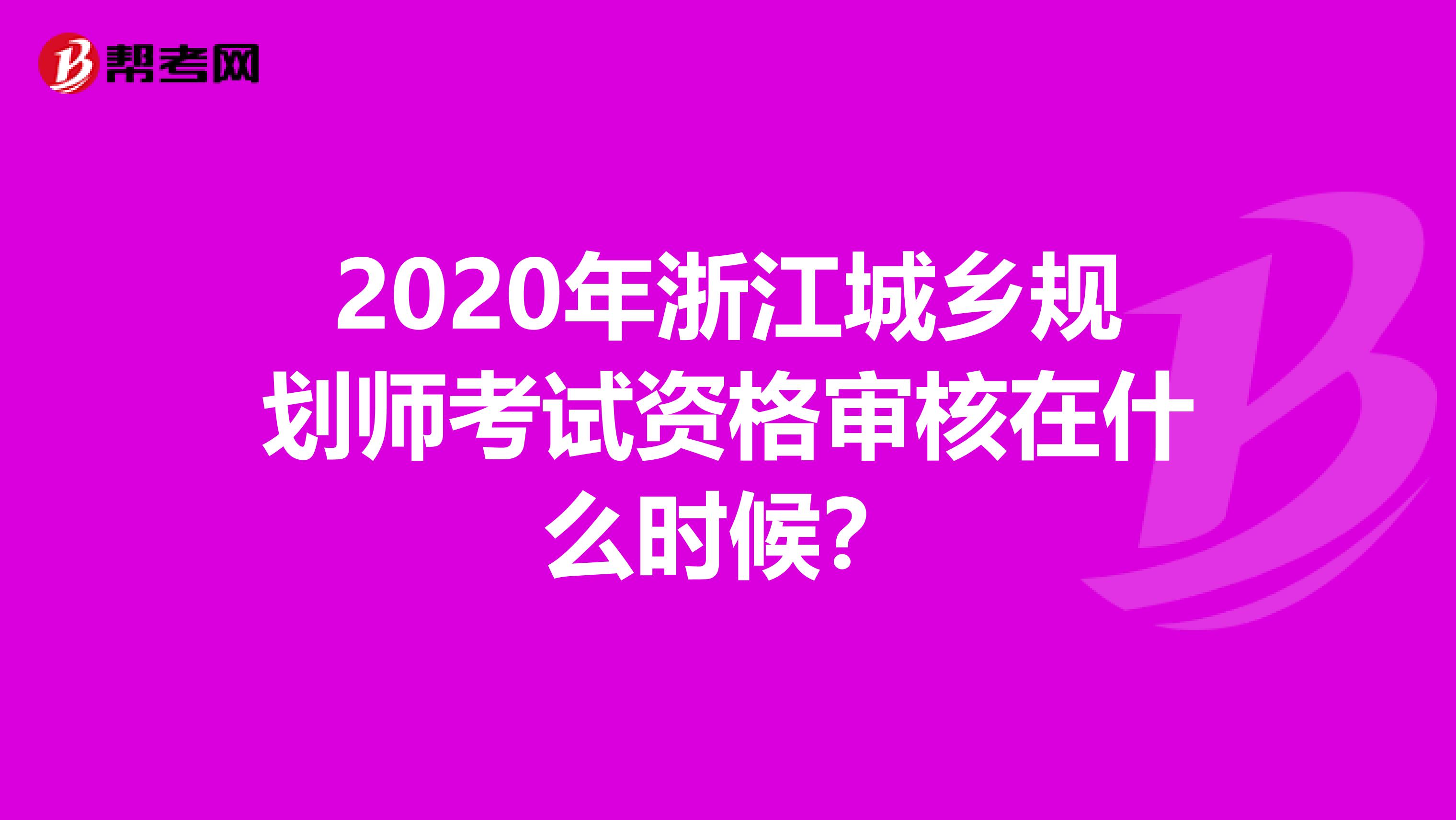 2020年浙江城乡规划师考试资格审核在什么时候？