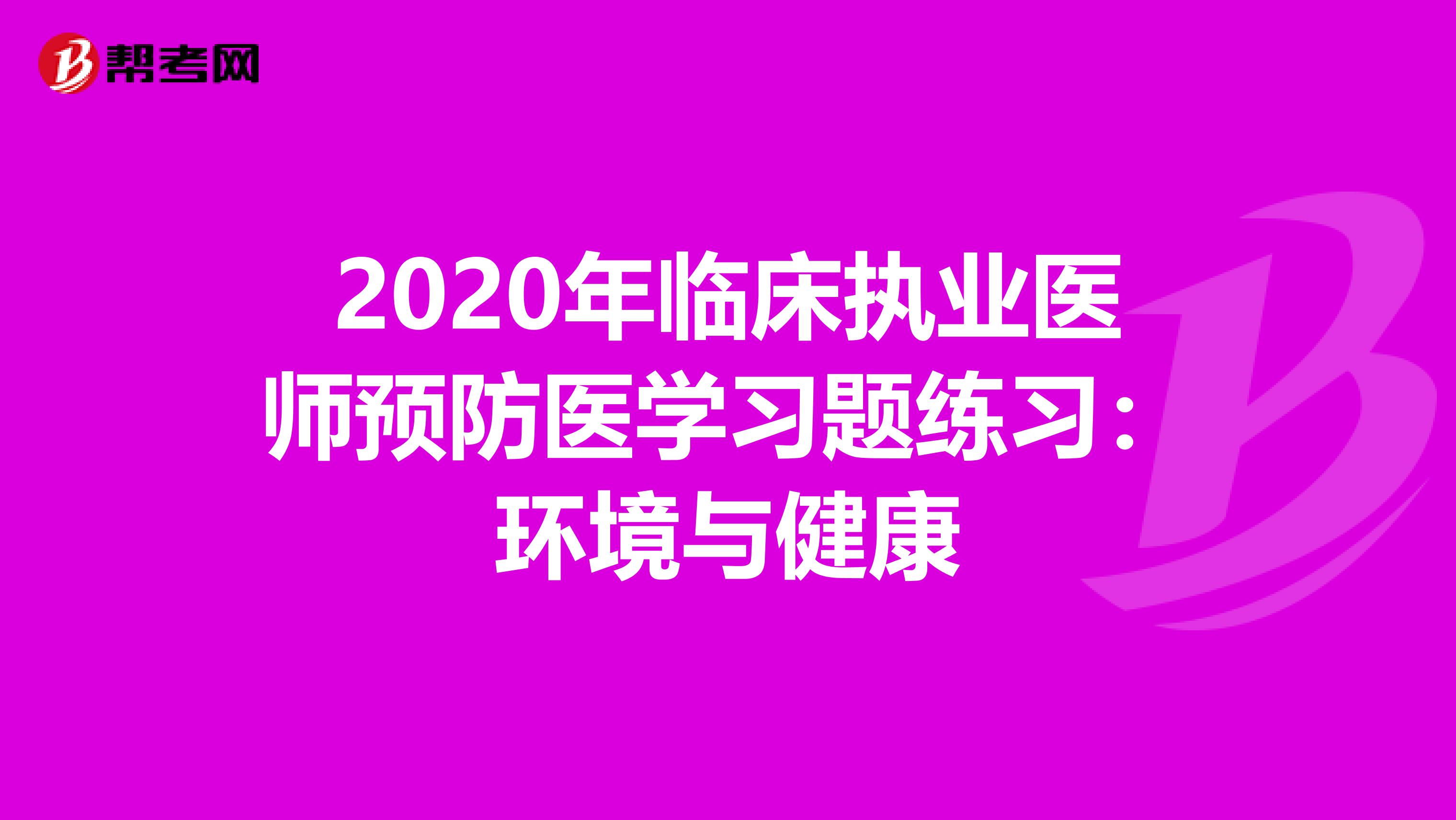 2020年临床执业医师预防医学习题练习：环境与健康