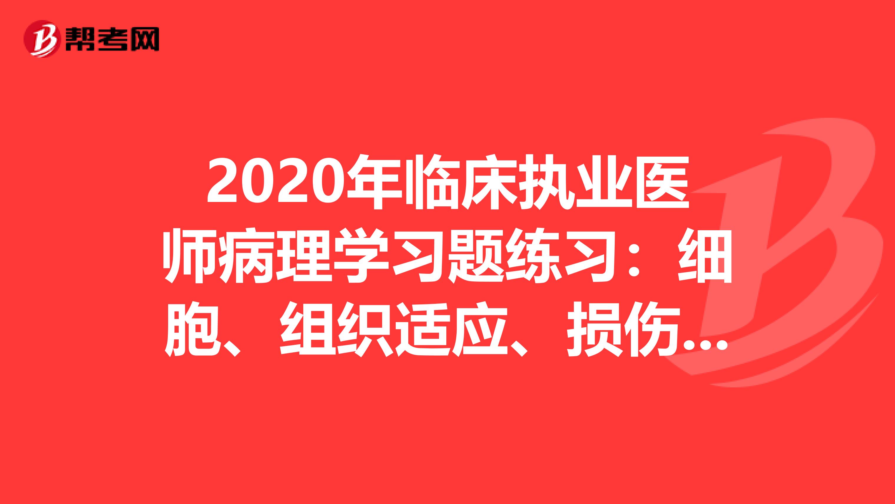 2020年臨床執業醫師病理學習題練習：細胞、組織適應、損傷和修復
