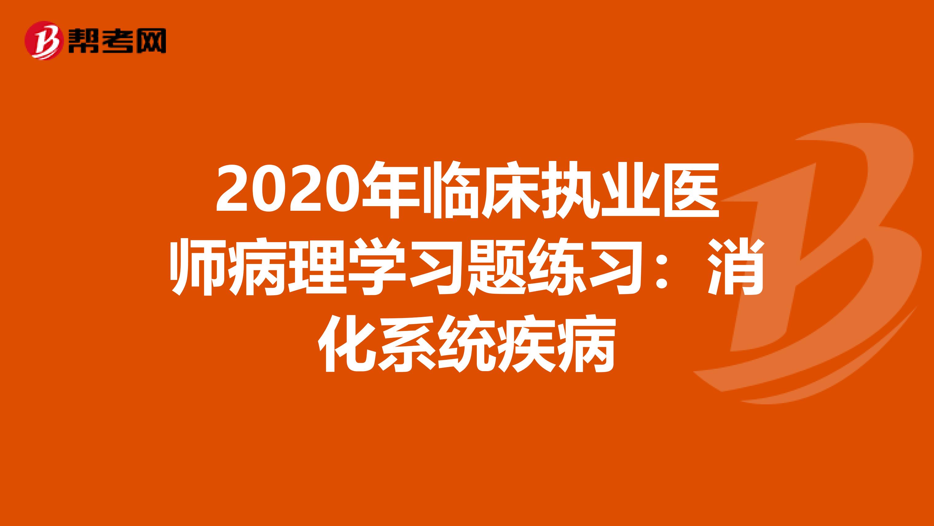 2020年临床执业医师病理学习题练习：消化系统疾病