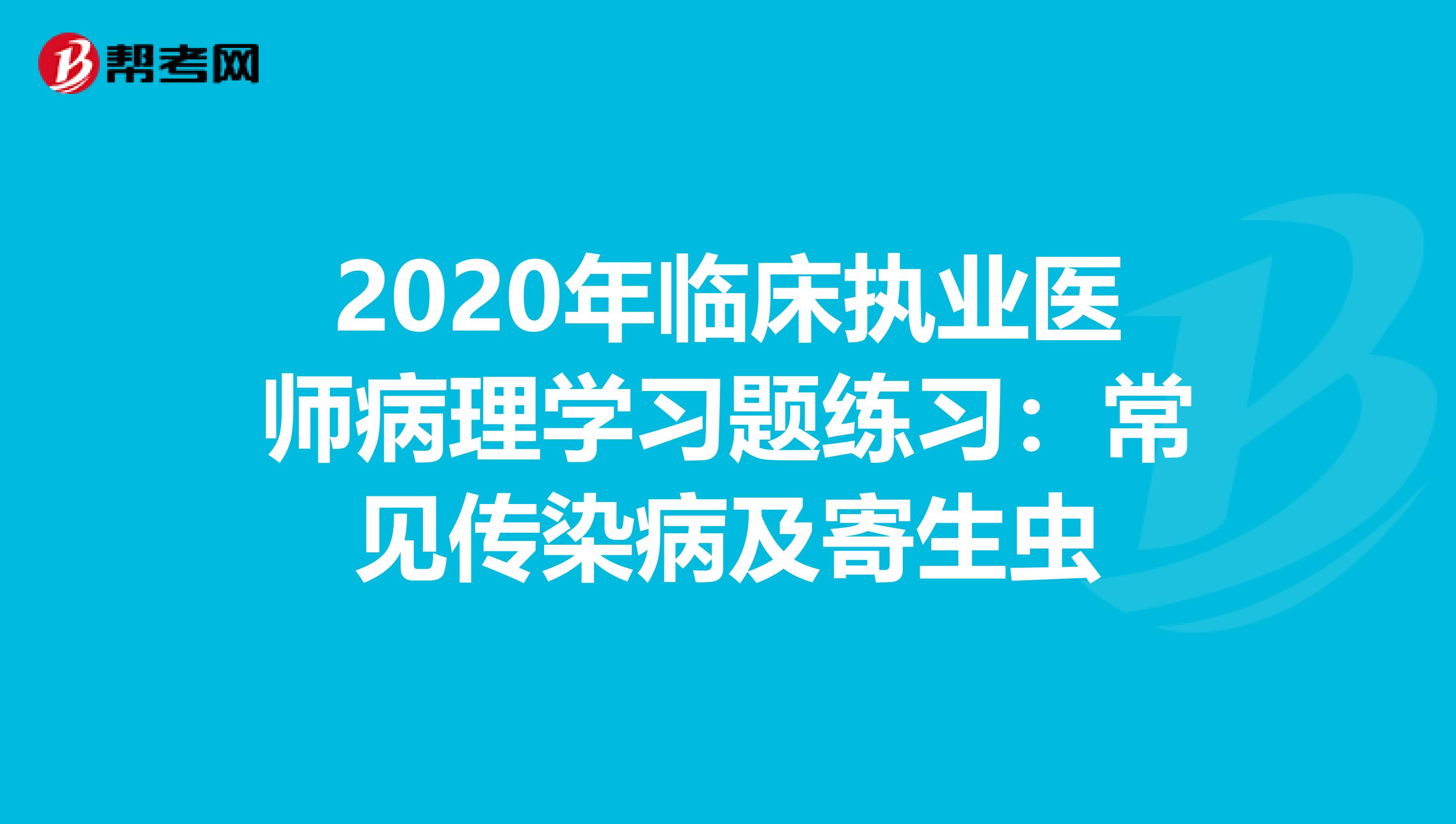 2020年临床执业医师病理学习题练习：常见传染病及寄生虫