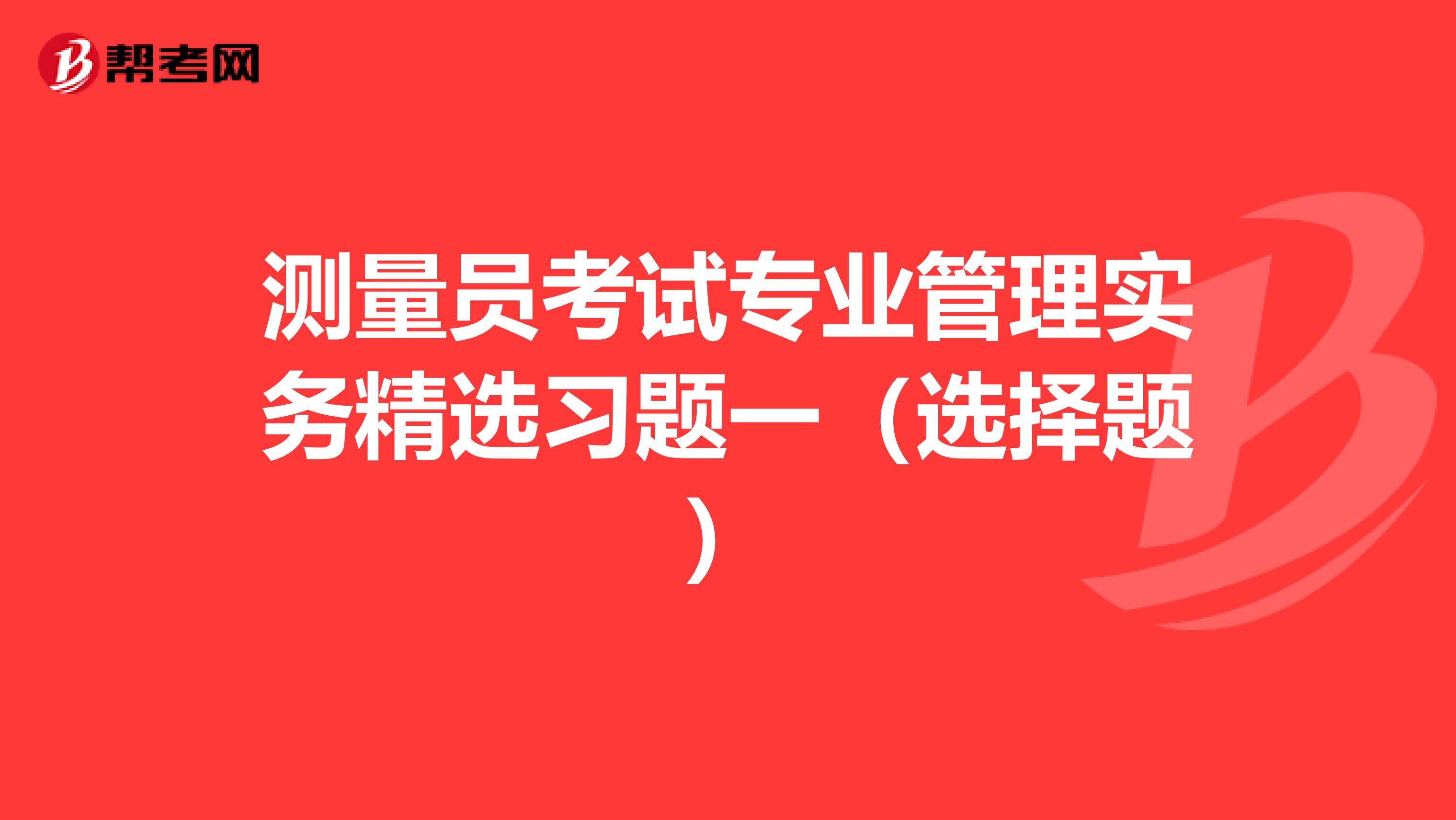 测量员考试专业管理实务精选习题一（选择题）