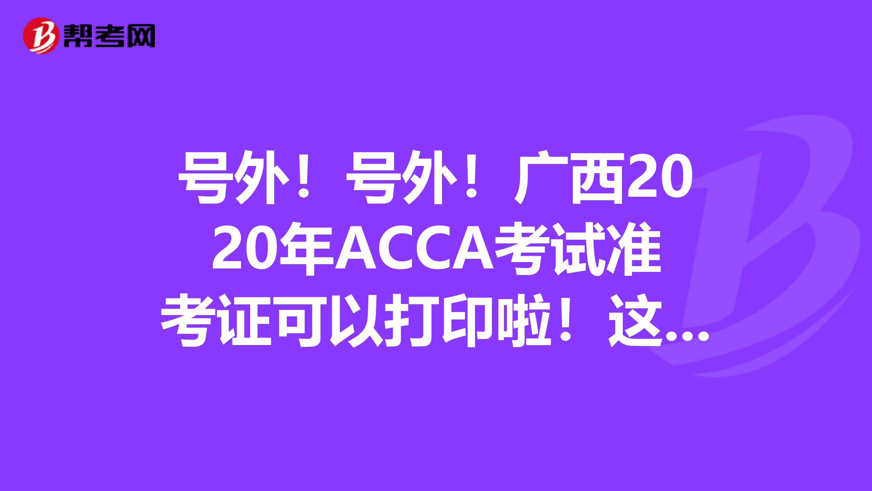 号外！号外！广西2020年ACCA考试准考证可以打印啦！这些打印流程你知道吗？