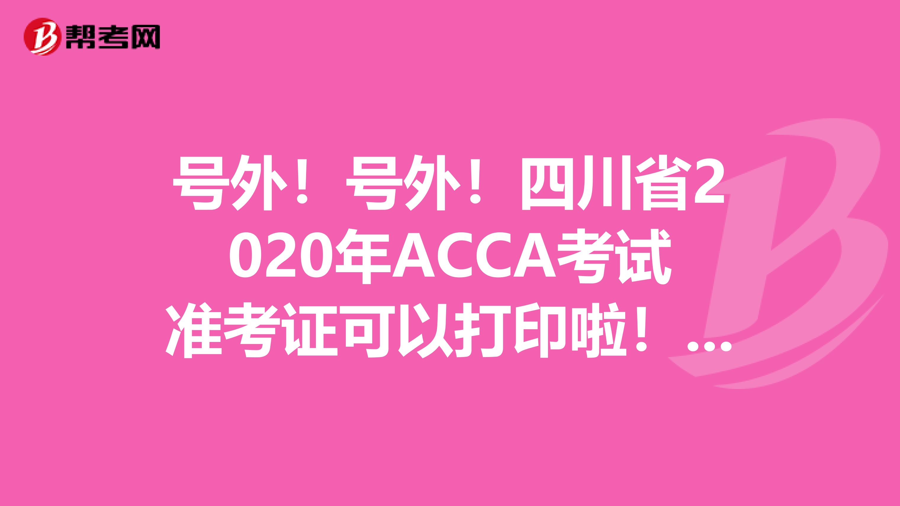 号外！号外！四川省2020年ACCA考试准考证可以打印啦！这些打印流程你知道吗？