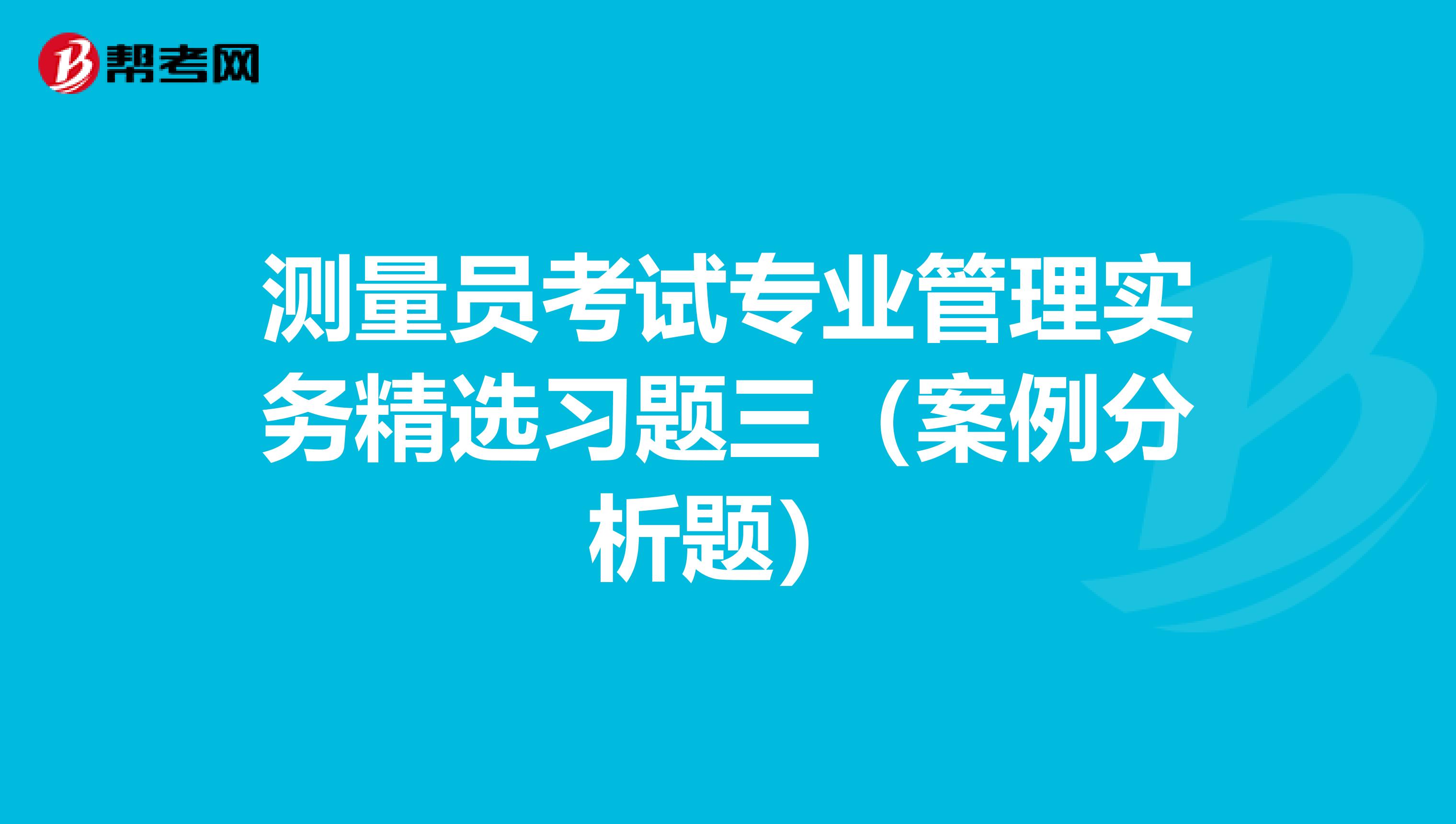 测量员考试专业管理实务精选习题三（案例分析题）