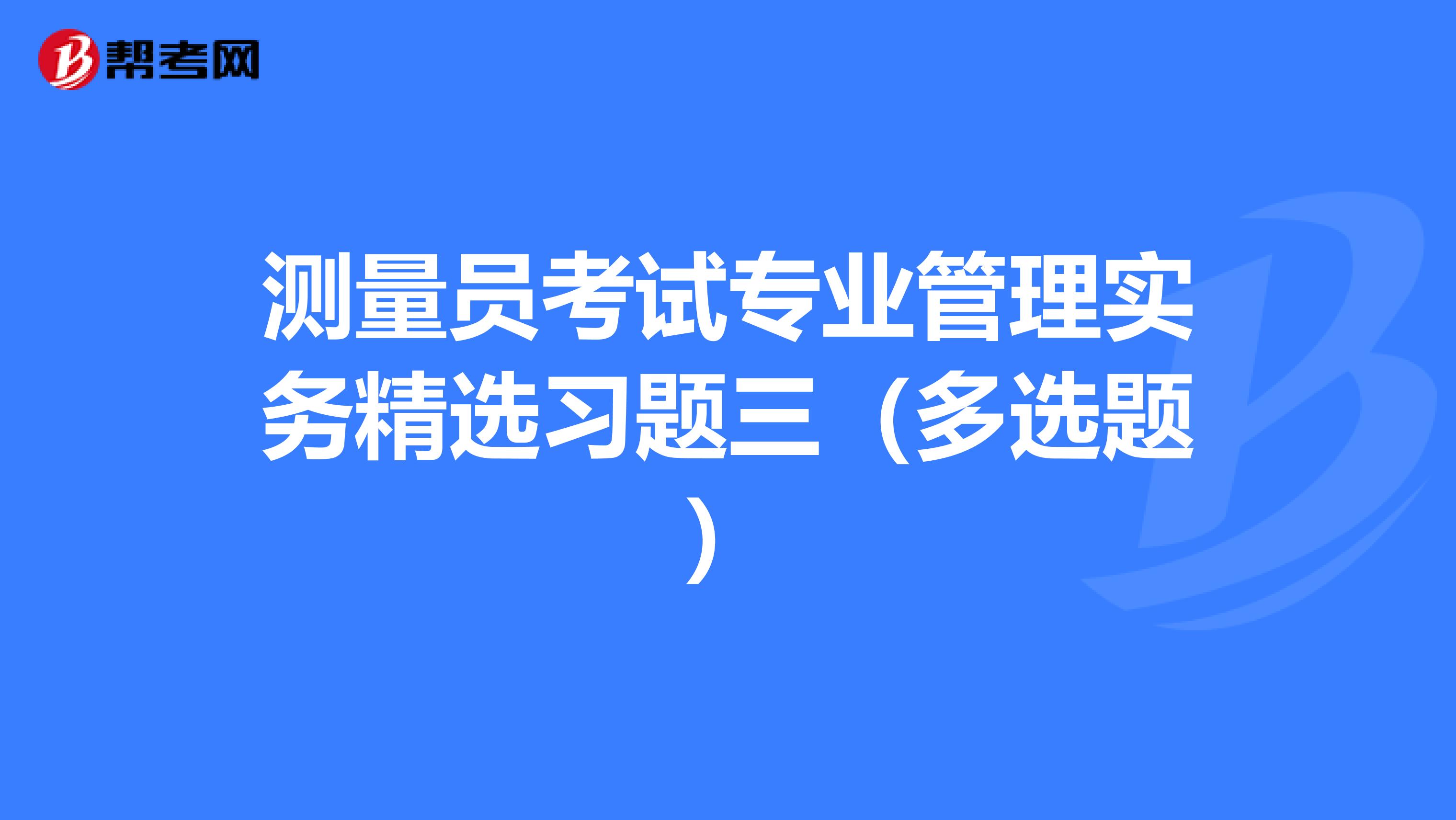 测量员考试专业管理实务精选习题三（多选题）