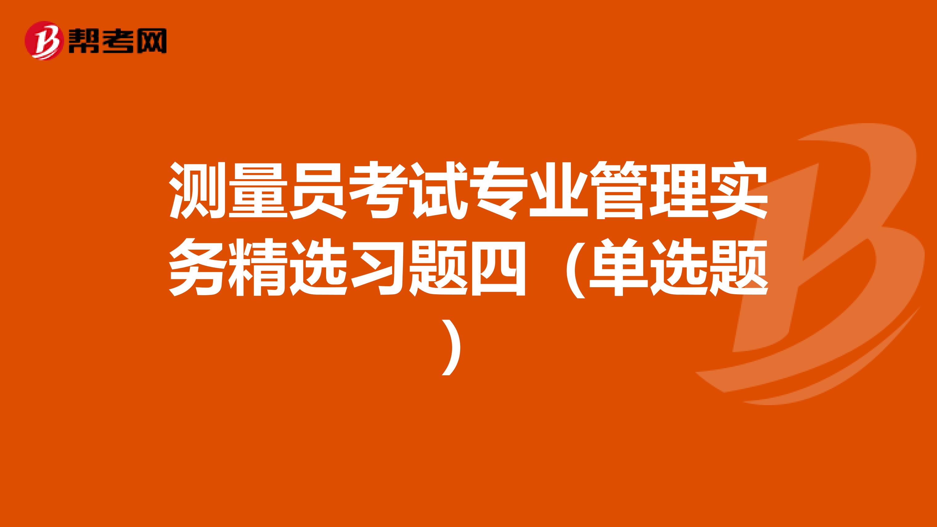 测量员考试专业管理实务精选习题四（单选题）
