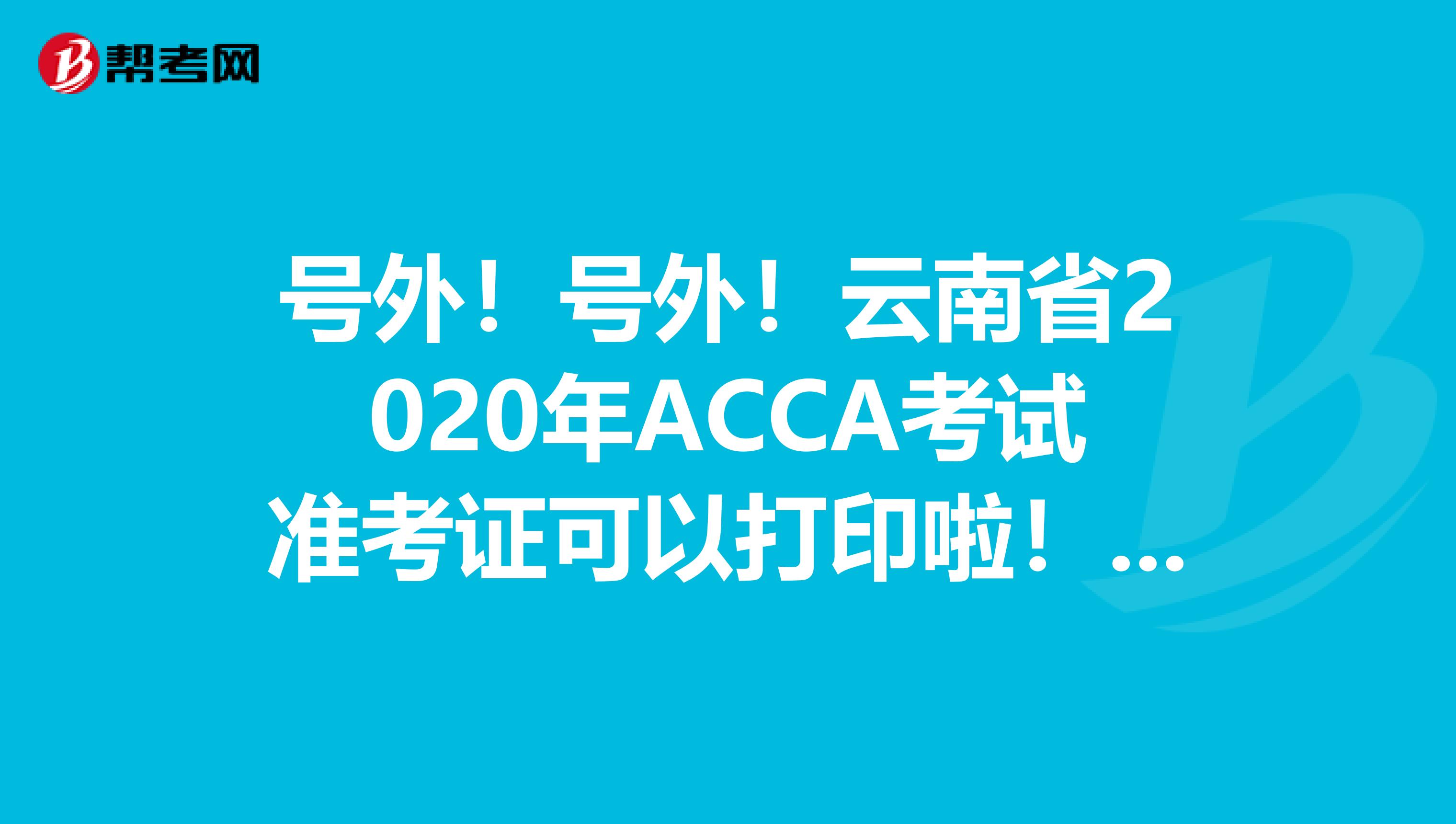 号外！号外！云南省2020年ACCA考试准考证可以打印啦！这些打印流程你知道吗？