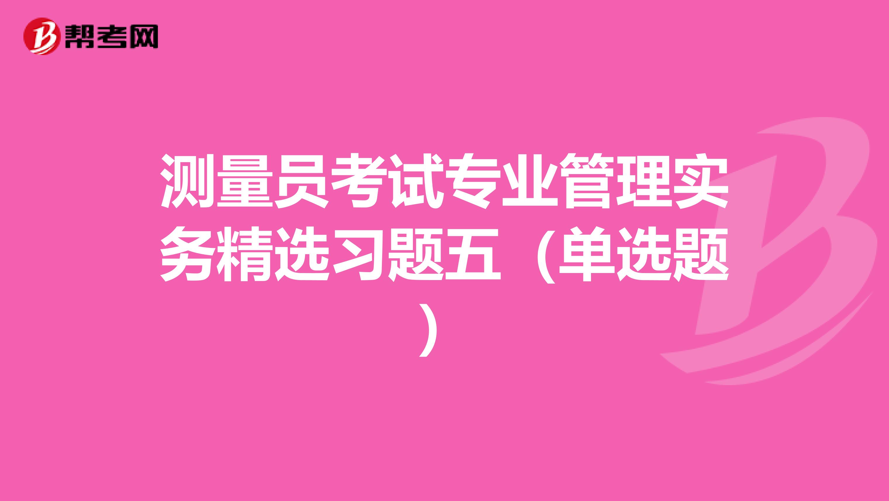 测量员考试专业管理实务精选习题五（单选题）