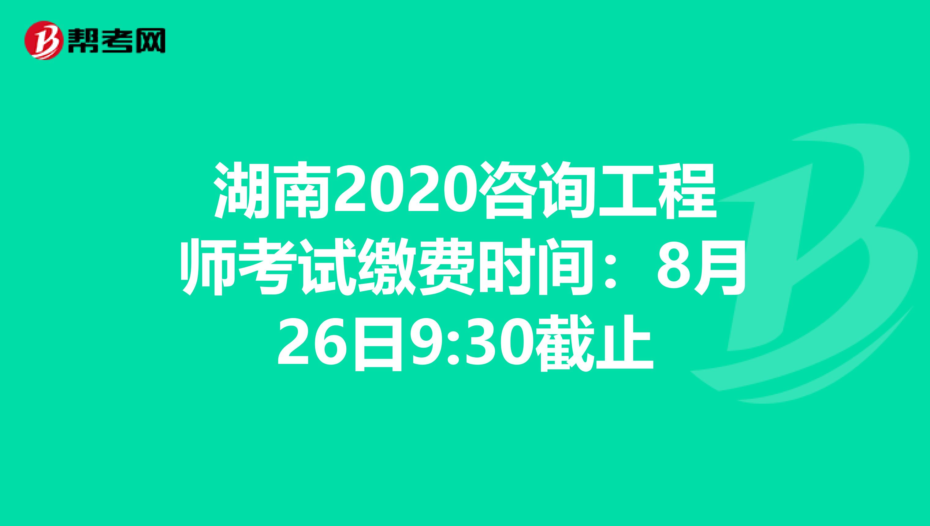 湖南2020咨询工程师考试缴费时间：8月26日9:30截止