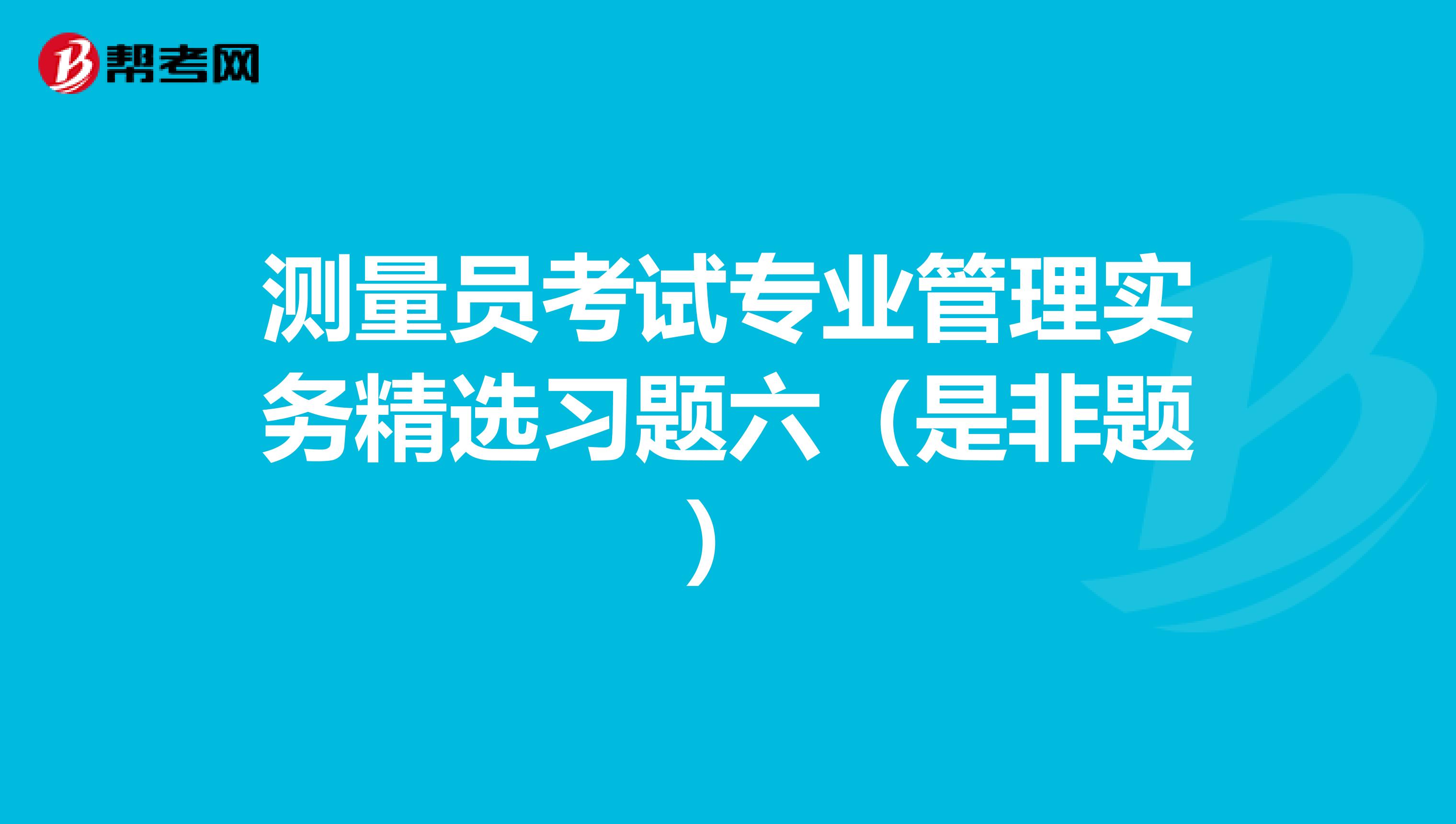 测量员考试专业管理实务精选习题六（是非题）