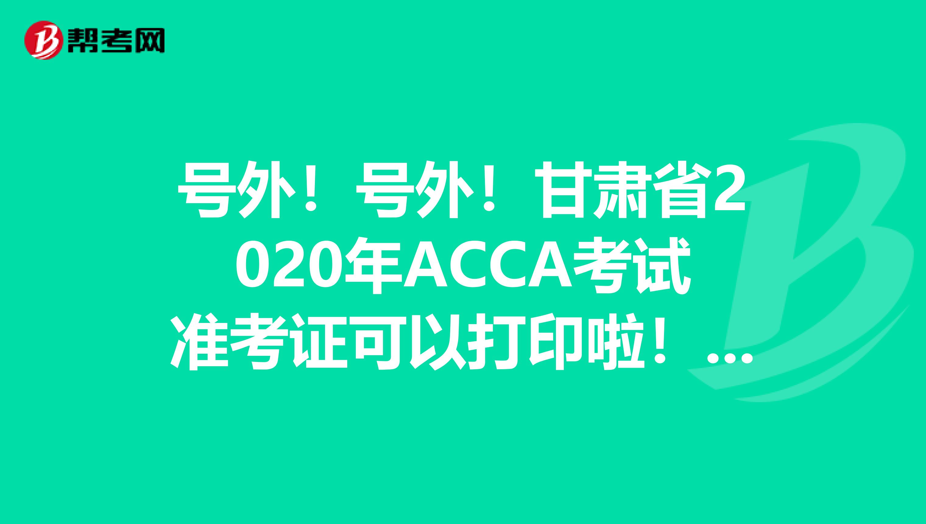 号外!号外!甘肃省2020年ACCA考试准考证可以打印啦!这些打印流程你知道吗?