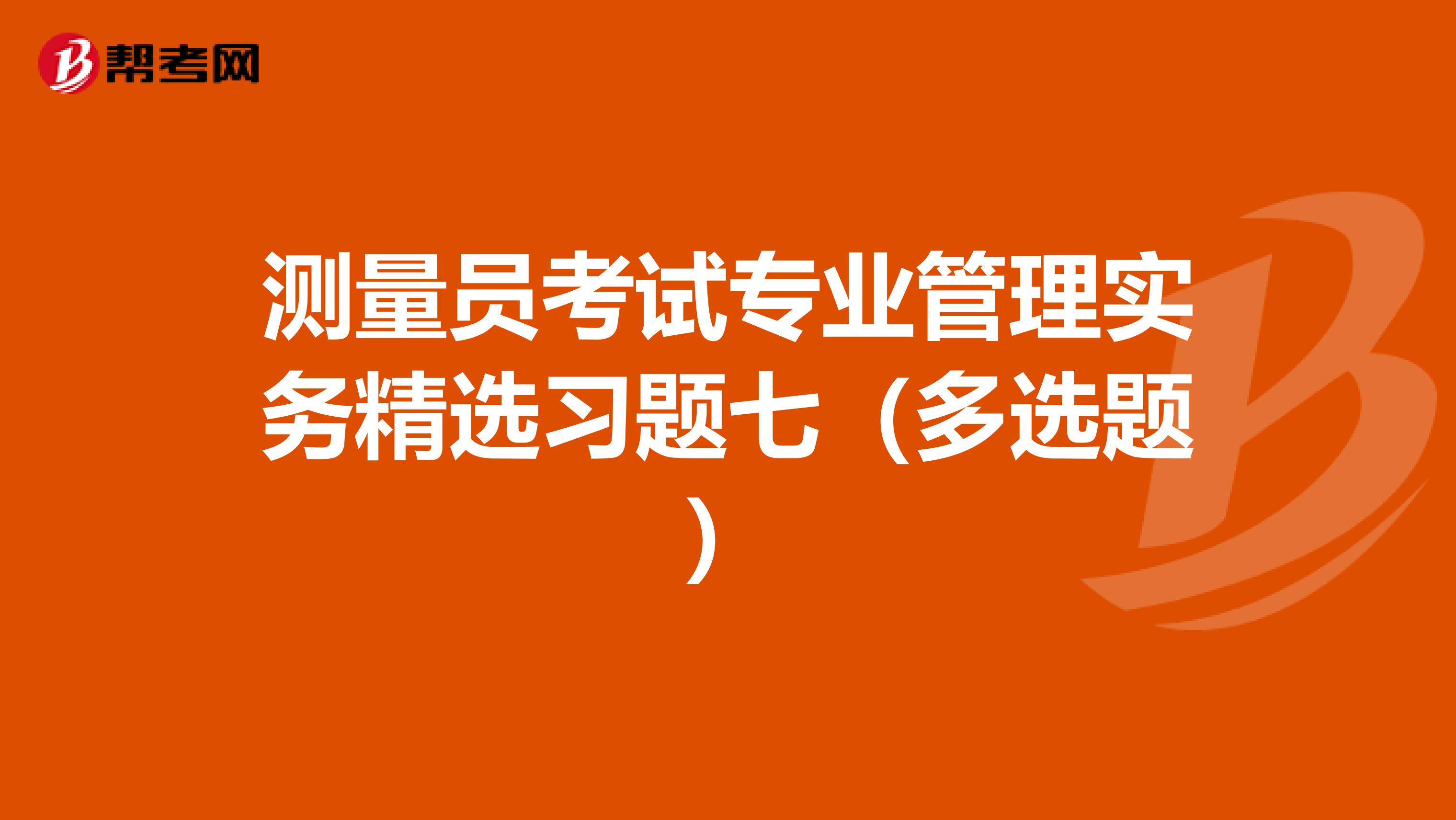 测量员考试专业管理实务精选习题七（多选题）