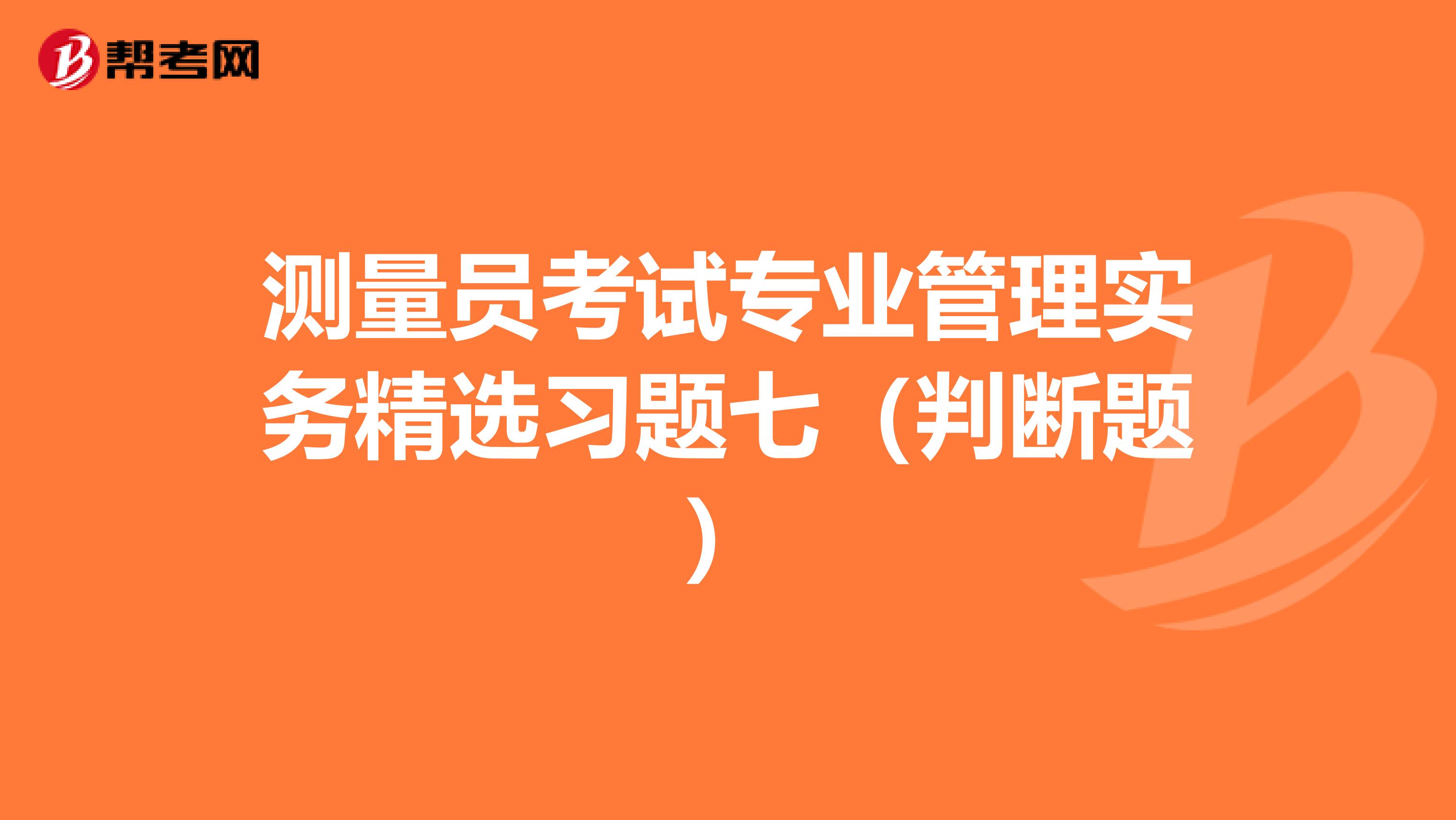 测量员考试专业管理实务精选习题七（判断题）