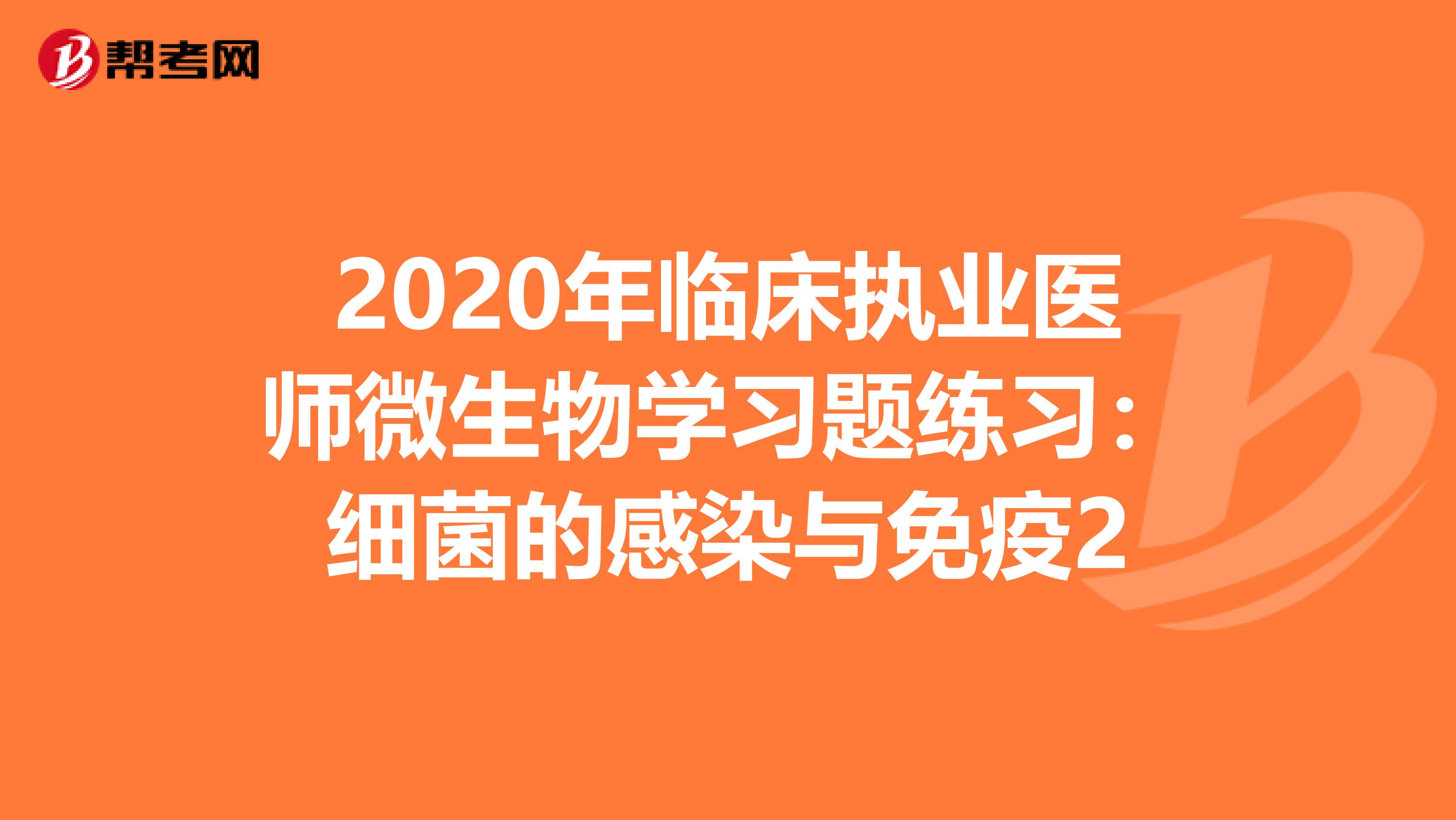 2020年临床执业医师微生物学习题练习：细菌的感染与免疫2