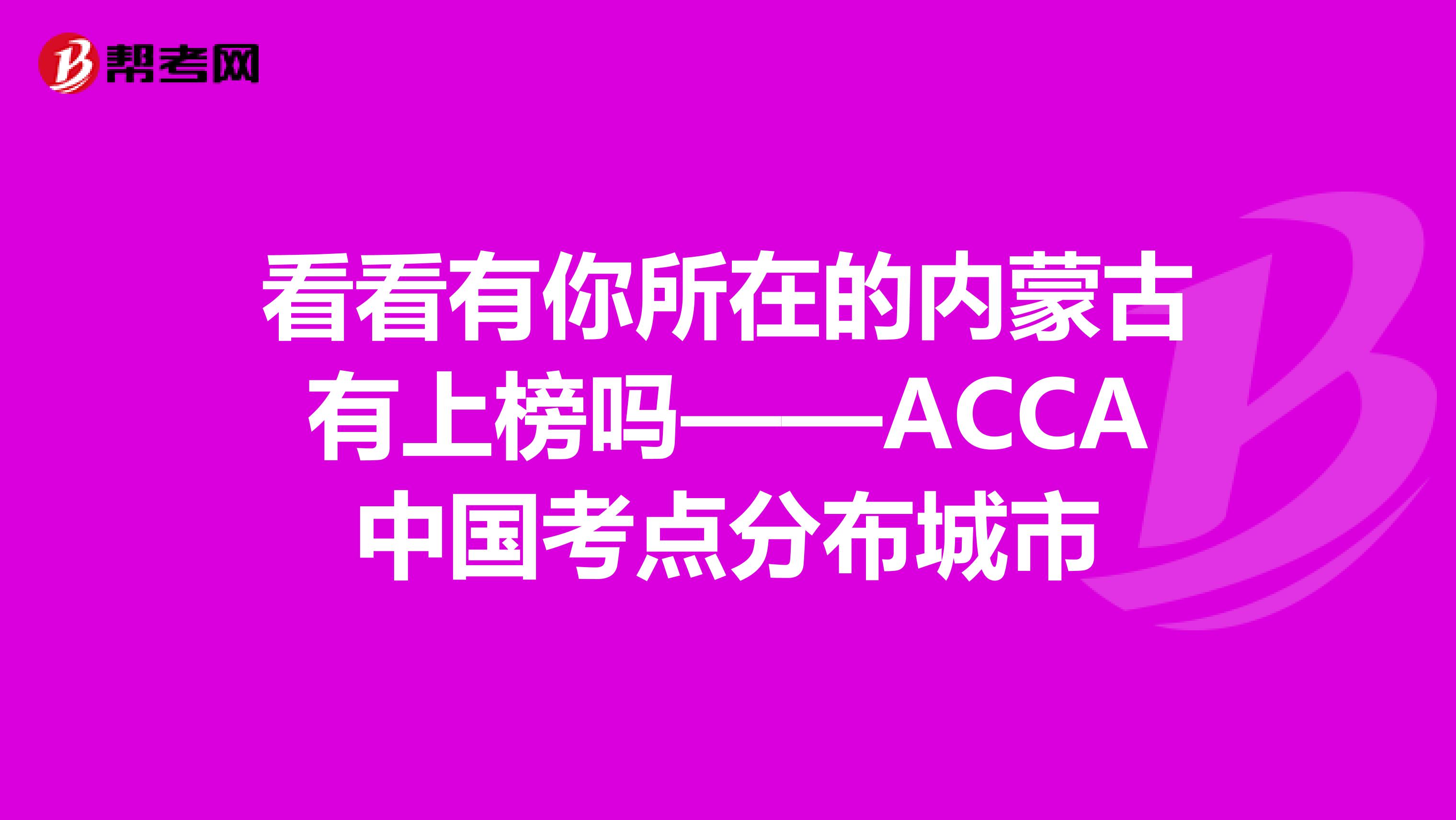 看看有你所在的内蒙古有上榜吗——ACCA中国考点分布城市