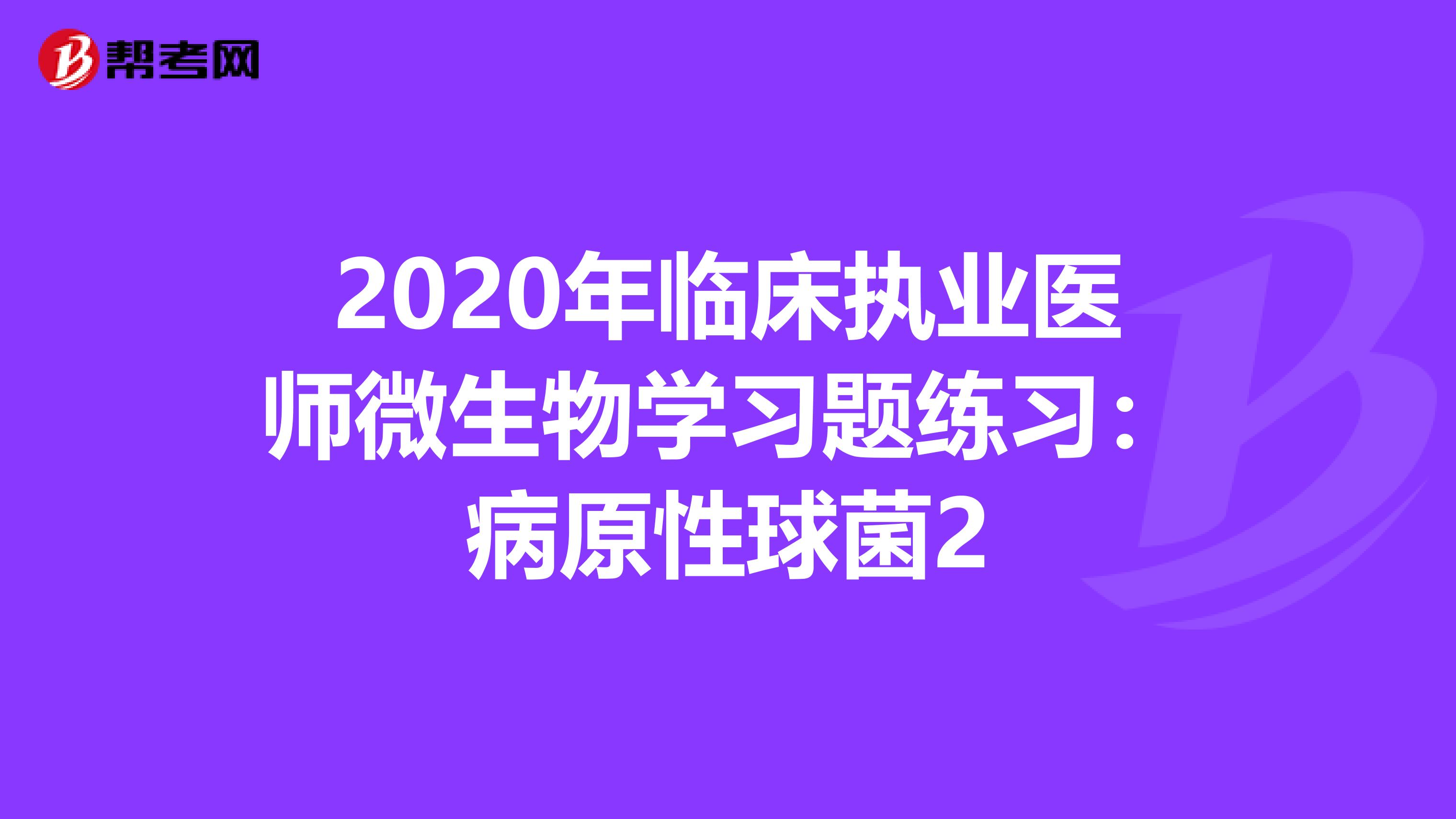 2020年臨床執(zhí)業(yè)醫(yī)師微生物學(xué)習(xí)題練習(xí):病原性球菌2
