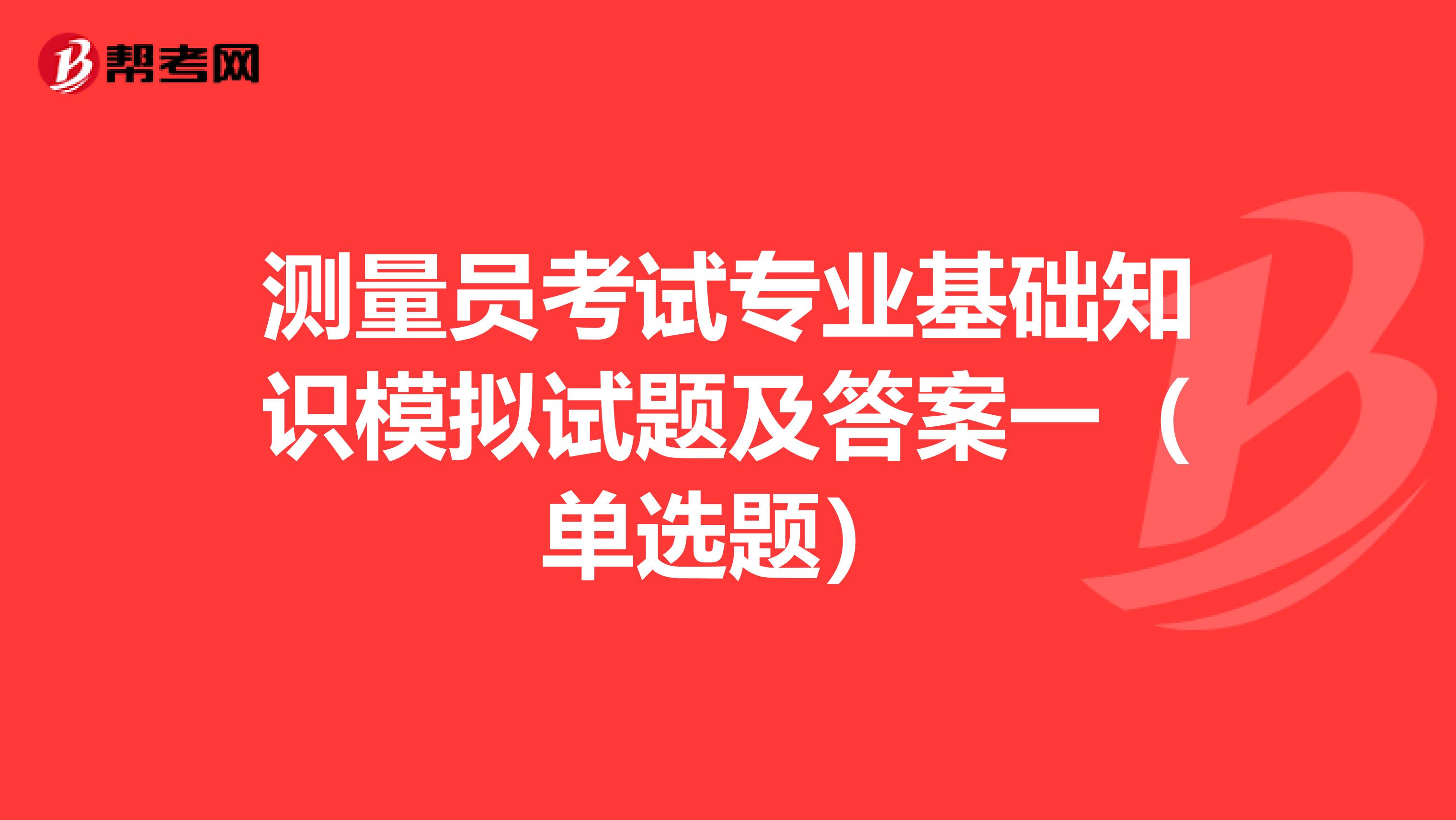 测量员考试专业基础知识模拟试题及答案一（单选题）