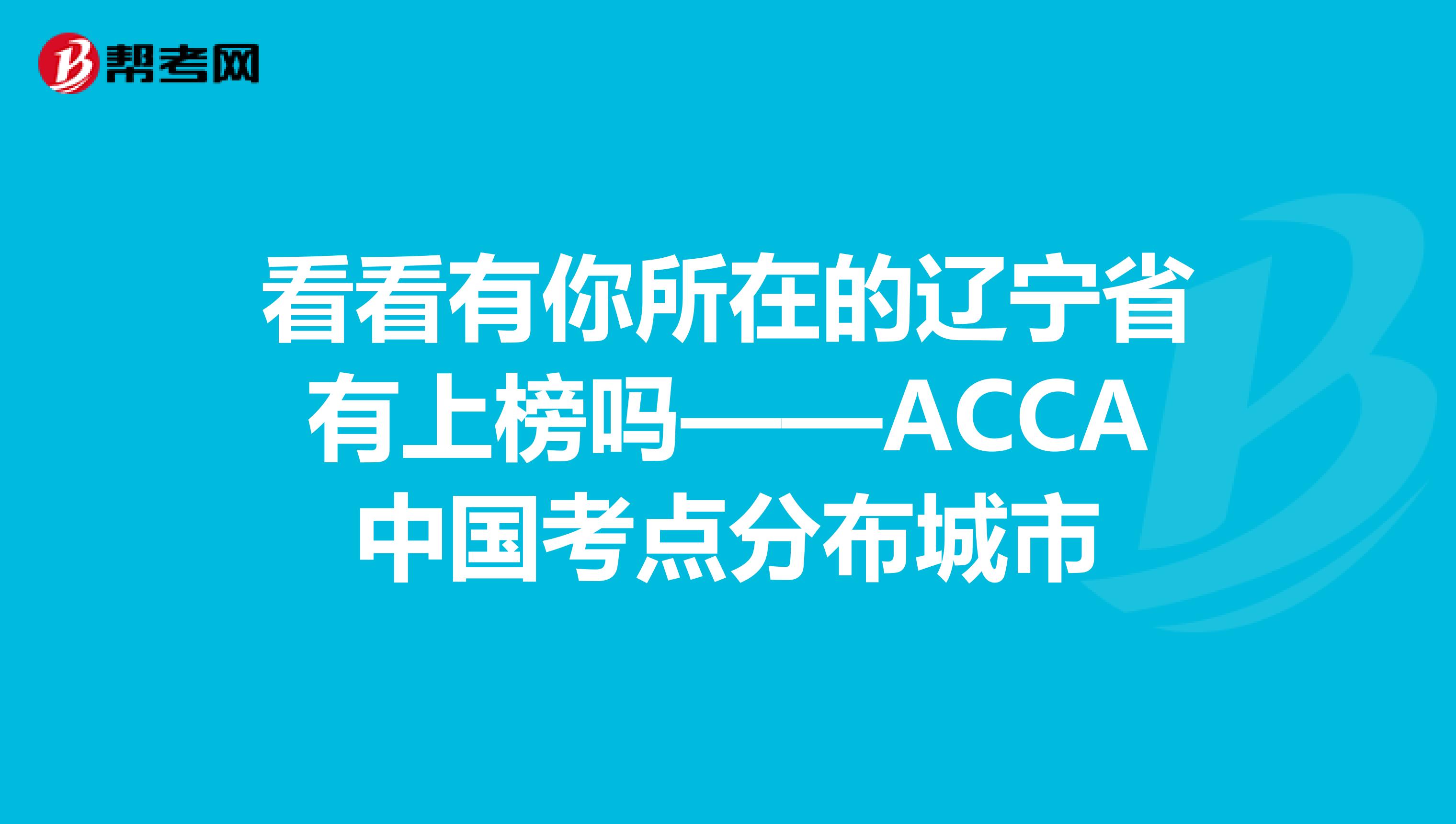 看看有你所在的辽宁省有上榜吗——ACCA中国考点分布城市