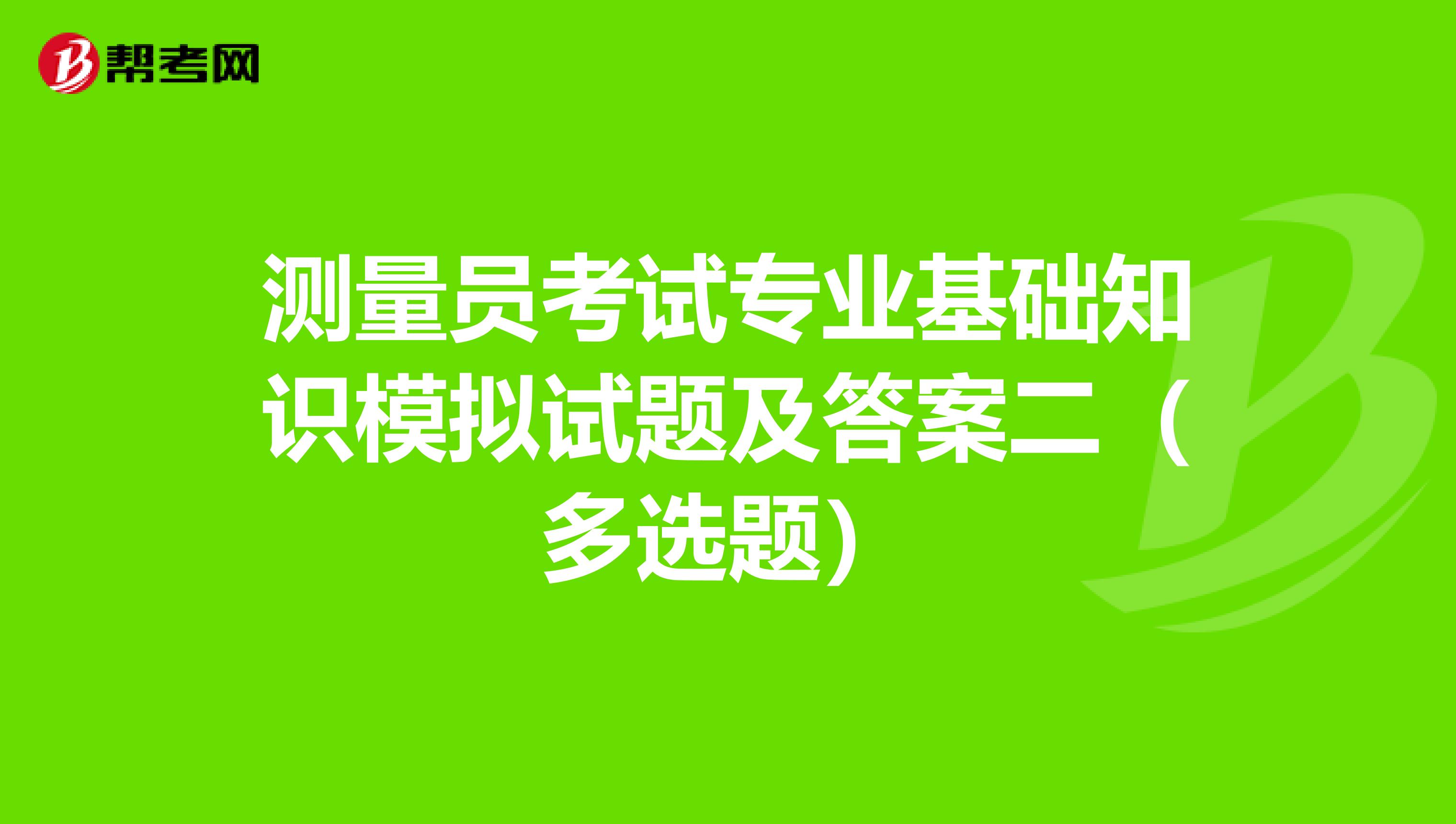 测量员考试专业基础知识模拟试题及答案二（多选题）