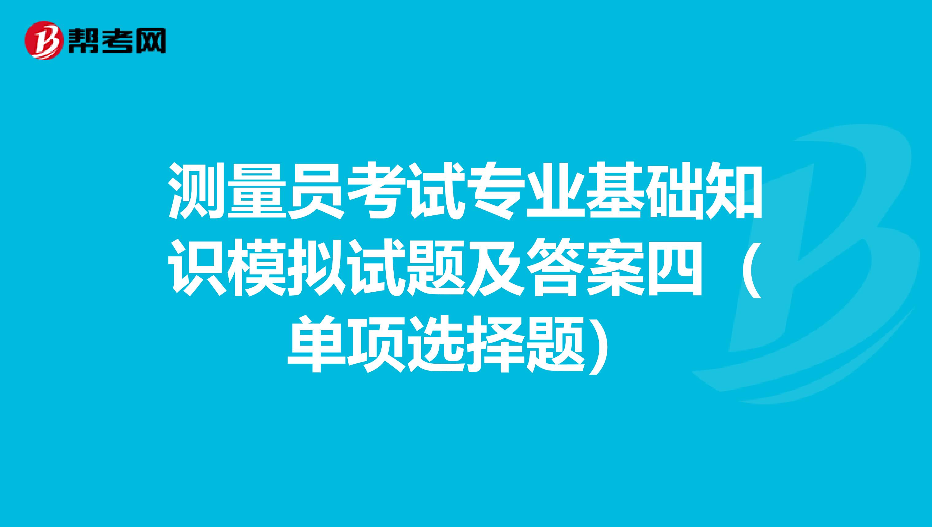 测量员考试专业基础知识模拟试题及答案四（单项选择题）