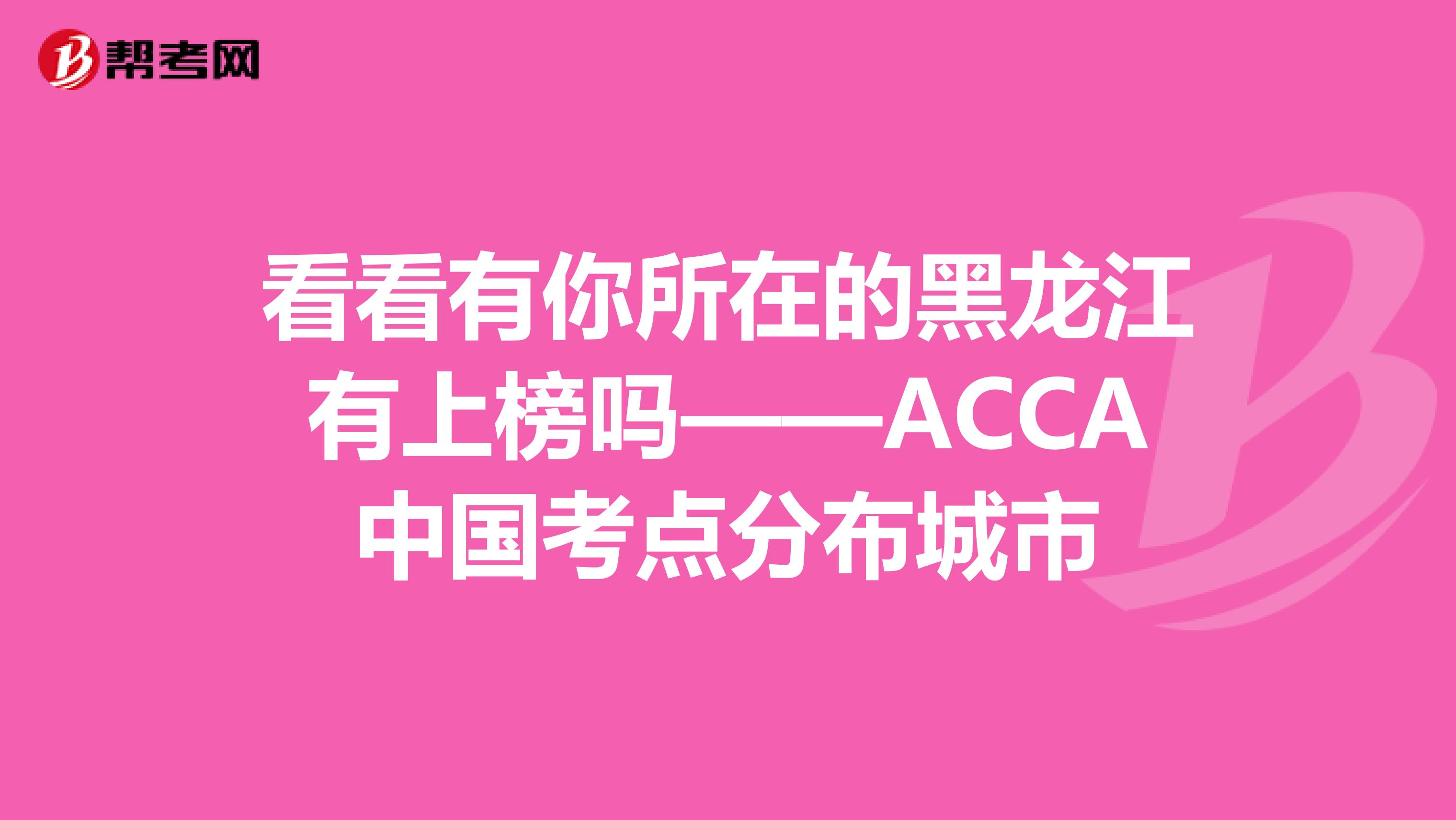看看有你所在的黑龙江有上榜吗——ACCA中国考点分布城市