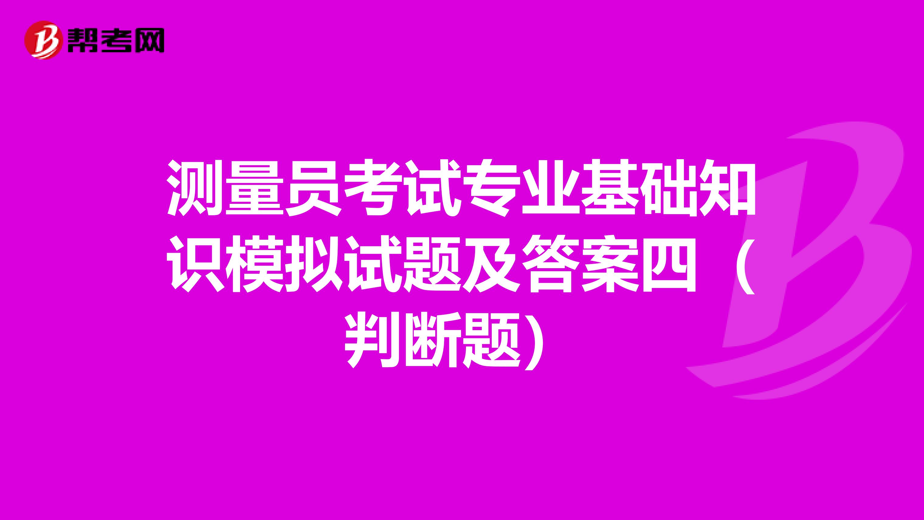 测量员考试专业基础知识模拟试题及答案四（判断题）