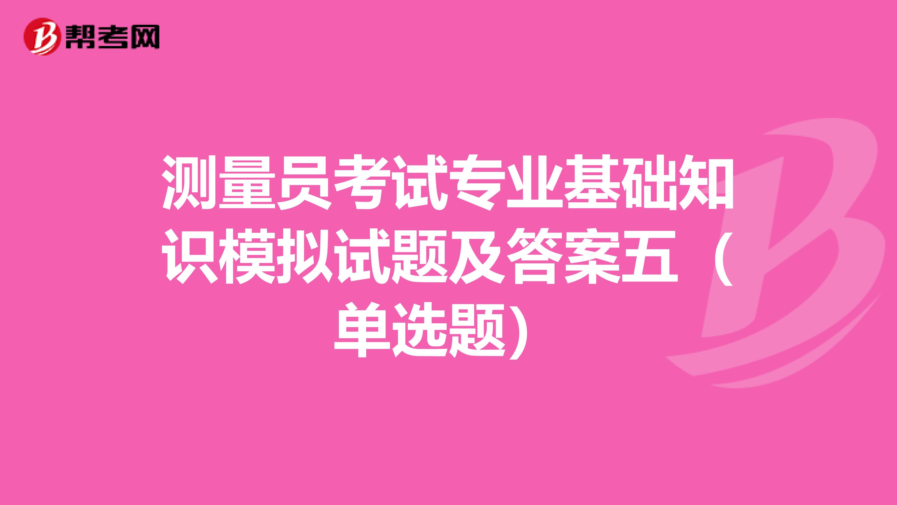 测量员考试专业基础知识模拟试题及答案五（单选题）