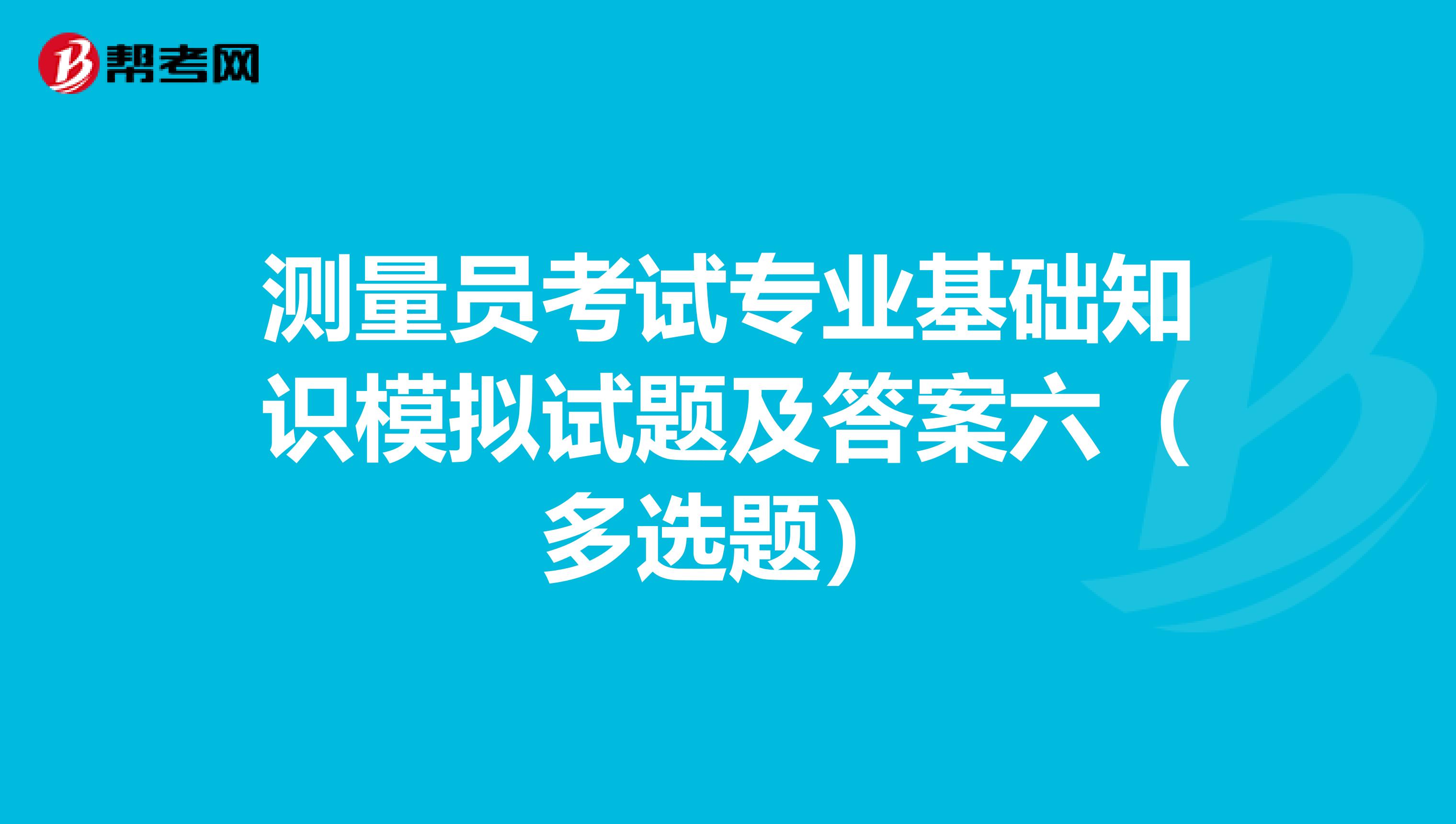测量员考试专业基础知识模拟试题及答案六（多选题）