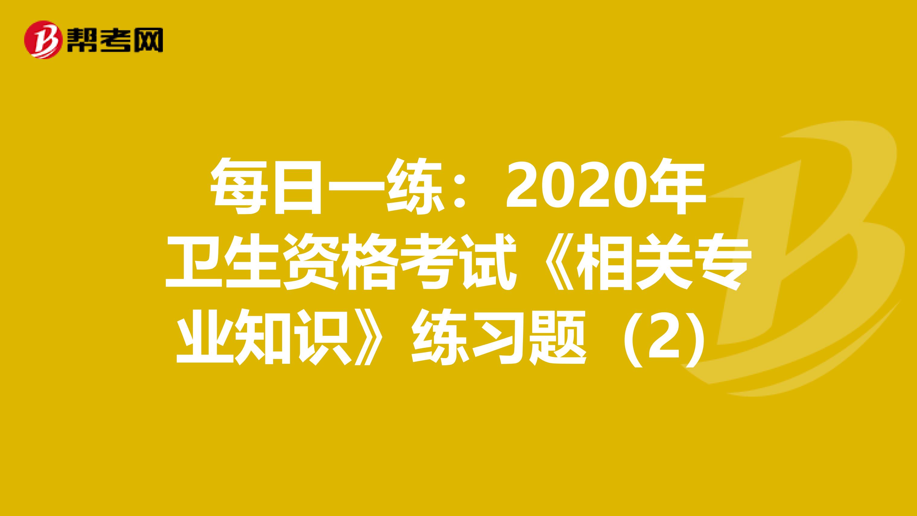 每日一练：2020年卫生资格考试《相关专业知识》练习题（2）