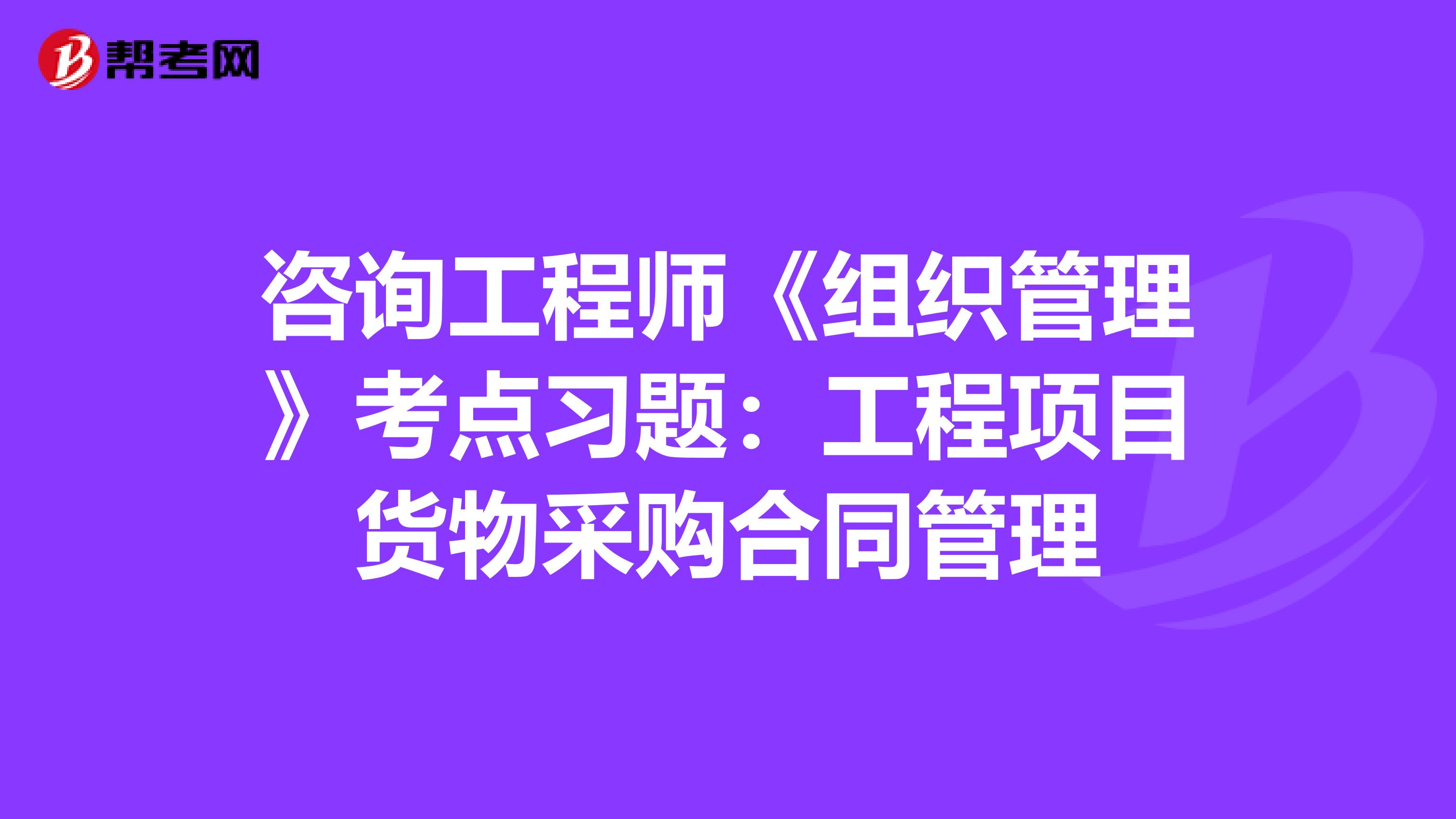 咨询工程师《组织管理》考点习题：工程项目货物采购合同管理